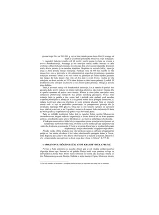 (prema broju fila); od 501-500. g. već se bira (takođe prema broju fila) 10 stratega od
kojih je uz arhonta-polemarha obrazovan vojni kolegijum.
U raspodeli funkcija između svih tih novih i starih organa izvršene su izmene u
pravcu demokratizacije. Areopagu je bio ostavljen značaj sudske instance za dela
izvršena u oblasti teškog kriminala, ali rešavanje đela ο krivicama izdajničke delatnosti
protiv države preneto je na narodnu skupštinu. Skupština se sazivala češće i njena je
uloga u Atini postala mnogo značajnija. Funkcije veća od 500 lica takođe su bile
mnogo šire: ono se pretvorilo u viši administrativni organ koji je potisnuo u pozadinu
kolegijum arhonata. Izbori za to veće vršeni su glasanjem pri čemu nijedan gradanin
nije mogao da bude njegov član više od dva puta u svom životu. Godina je bila
podeljena na deset perioda po 35-36 dana kojima su data imena pritanija i svakih 50
predstavnika fila obavljali su poslove u veću tokom jedne pritanije. Mnogo je porasla
uloga helijeje.
Tako je porastao značaj svih demokratskih institucija, i to je moralo da posluži kao
garancija kako protiv reakcije od strane rodovskog plemstva, tako i protiv tiranije. Da
bi sprečio opasnost od pojave nove tiranije, Klisten je uveo jednu specijalnu meru
ostrakizam proterivanje sumnjivih lica putem narodnog glasanja15. Svake šeste
pritanije (koja je padala u isto vreme kad i početak naše godine) pred narodnu
skupštinu postavljalo se pitanje da li će te godine trebati da se pribegne ostrakizmu. U
slučaju pozitivnog odgovora obavljeno je osme pritanije glasanje čime se rešavalo
pitanje onih za koje se predviđalo proterivanje; za punopravnost giasanja bilo je
neophodno najmanje 6000 glasova. Onaj čije se ime nalazilo ispisano na najvećem
broju pločica proterivan je na 10 godina i morao je da napusti Atiku najkasnije 10 dana
po donetoj odluci, ali proterani nije gubio svoja imovinska prava.
Tako se politički preobražaj Atike, koji je započeo Solon, završio Klistenovim
zakonodavstvom. Organi rodovske organizacije u životu društva bili su skoro potpuno
uništeni, aristokratski način uprave likvidiran je i na vlasti se našla klasa robovlasnika.
Celokupno stanovništvo Atike bilo je raspoređeno prema principu teritorijalnosti uz
narušavanje starih rodovskih veza; stvorene su nove institucije koje nije poznavala
rodovska društvena organizacija. U Atini je stvorena država koja je predstavljala organ
eksploatacije, oružje robovlasnika za ugnjetavanje robova.
Atinska vojska i flota ubuduće nisu više korišcene samo za odbranu od neprijatelja
spolja već i za zaštitu od robova. Cak i takav robovlasnički apologeta, kakav je Platon,
mora da prizna da kad ne bi bilo države robovlasnici bi se nalazili u stalnom, užasnom i
vrlo velikom strahu za svoj život, za život svoje dece i žena. („Država", X, 578 E).
5. SPOLJNOPOLITIČKI POLOŽAJ ATINE KRAJEM VIVEKA PRE N.E.
Prevrat u Adni uznemirio je susedne oblasti gde je još vladala zemljovlasnička
oligarhija. Osim toga, Beocani su od gubitka Plateje imali svoje posebne razloge za
neprijateljstvo prema Atini. Protiv Atine forrairala se veoma jaka koalicija: Sparta na
čelu Peloponeskog saveza, Beotija, Halkida, a nešto kasnije i Egina, Klisten se obratio
15 Od reči ostrakov τό δστρακον - zemljaiia pločica na kojoj je ispisivano ime onog koji se proteruje.
 