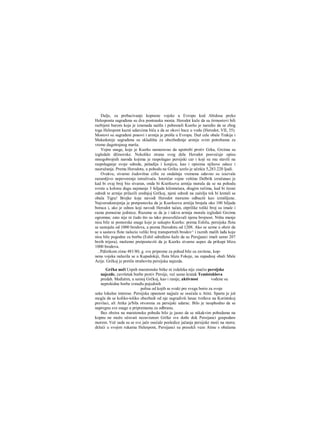 Dalje, za prebacivanje kopnene vojske u Evropu kod Abidosa preko
Helesponta sagrađena su dva pontoaska mosta. Herodot kaže da su tirmostovi bili
razbijeni burom koja je iznenada naišla i pobesneli Kserks je naredio da se zbog
toga Helespont kazni udarcima biča a da se okovi bace u vodu (Herodot, VII, 35).
Mostovi su sagrađeni poaovi i armija je prešla u Evropu. Duž cele obale Trakije i
Makedonije sagrađena su skladišta za obezbeđenje armije svim potrebama za
vreme dugotrajnog marša.
Vojne snage, koje je Kserks nameravao da upotrebi protiv Grka, Grcima su
izgledale džinovske. Nekoliko strana svog dela Herodot posvećuje opisu
mnogobrojnih naroda kojima je raspolagao persijski car i koji su mu stavili na
raspolaganje svoje odrede, pešadiju i konjicu, kao i opisima njihove odece i
naoružanja. Prema Herodotu, u pohodu na Grčku uzelo je učešća 5,283.220 ljudi.
Ovakve, stvarno čudovišne cifre za ondašnja vremena odavno su izazvale
razumljivo nepoverenje istraživača. Istoričar vojne veštine Delbrik izračunao je
kad bi ovaj broj bio stvaran, onda bi Kserksova armija morala da se na pohodu
svrsta u kolonu dugu najmanje 3 hiljade kilometara, drugim rečima, kad bi čeoni
odredi te armije prilazili srednjoj Grčkoj, njeni odredi na začelju tek bi kretali sa
obala Tigra! Brojke koje navodi Herodot moramo odbaciti kao izmišljene.
Najverodostojnija je pretpostavka da je Kserksova arniija brojala oko 100 hiljada
boraca i, ako je odnos koji navodi Herodot tačan, otprilike toliki broj su imale i
razne pomoćne jedinice. Razume se da je i takva armija morala izgledati Grcima
ogromna; zato nije ni čudo što su tako preuveličavali njenu brojnost. Ništa manje
nisu bile ni pomorske snage koje je sakupio Kserks: prema Eshilu, persijska flota
se sastojala od 1000 brodova, a prema Herodotu od 1208. Ako se uzme u obzir da
se u sastavu flote nalazio veliki broj transportnih brodov^ i raznih malih lađa koje
nisu bile pogodne za borbu (Eshil određeno kaže da su Persjjanci imali samo 207
brzih trijera), možemo pretpostaviti da je Kserks stvarno uspeo da prikupi blizu
1000 brodova.
. Pdčetkom zime 481/80, g. sve pripreme za pohod bile su zavšene, kop-
nena vojska nalazila se u Kapadokiji, flota blizu Fokeje, na zapadnoj obali Male
Azije. Grčkoj je pretila strahovita persijska najezda.
Grčka uoči Uspeh maratonske bitke ni izdaleka nije značio persijske
najezde. završetak borbe protiv Persije, već samo kratak Temistoklova
predah. Međutim, u samoj Grčkoj, kao i ranije, aktivnost vođene su
neprekidne borbe između pojedinih
polisa od kojih se svaki pre svega borio za svoje
uske lokalne interese. Persijska opasnost najjače se osećala u Atini. Sparta je još
mogla da se koliko-toliko obezbedi od nje sagradivši lanac tvrđava na Korintskoj
prevlaci, ali Atika je'bila otvorena za persijski udarac. Bilo je neophodno da se
napregnu sve snage u pripremama za odbranu.
Bez obzira na maratonsku pobedu bilo je jasno da se nikakvim pobedama na
kopnu ne može očuvati nezavisnost Grčke sve dotle dok Persijanci gospodare
morem. Več sada su se sve jače osećale posledice jačanja persijske moći na moru;
držeći u svojim rukarna Helespont, Persijanci su presekli veze Atine s obalama
 