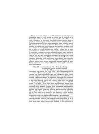 Tako se rat nastavio. Atinjani su pokušali da iskoriste započete pregovore s
Persijancima kako bi izvršili pritisak na Spartu; bilo je potrebno da se
Peloponežani nateraju da prebace svoju vojsku υ srednju Grčku. Pokušaj nije
uspeo Peloponežani su pod raznim izgovorima izbegavali da uzmu učešća u
pohodu, ne želeći da napuste utvrđenu Korintsku prevlaku. Krajem juna 479. g.
Mardonije započe ofanzivu i bez ikakva otpora zauze Atiku; Atinjani su ponovo
bili primorani da se evakuišu na Salaminu. Mardonije im još jednom, sad
poslednji put, predloži mir uz uslove koje je ranije ponudio; Atinjani su ostali
nepokolebljivi. Na predlog Aristida, u Spartu je upučeno vanredno izaslanstvo u
čiji su sastav ušli: Kinion, Miltijadov sin, Ksantip i Mironid, koji su Sparti
postavili zahtev da neodložno krene sa svojom vojskom protiv neprijatelja, pošto
ce u prodvnom Atinjani preći na stranu Persijanaca. Pretnja je urodila plodom, jer
kad bi otpala Atina i njena flota, Sparta bi se našla u bezizlaznom položaju. U
Sparti su znali da je dalje odugovlačenje nernoguće. Na Peloponezu je izvršena
mobilizacija i ujedinjene snage Peloponežana, pod koraandom Pausinije, tutora
maloletnog spartanskog kralja, pređoše preko Istma i krenuše dalje. Mardonije
nije mogao da se zadržava u opustošenoj Atici. On zauze položaj pogodan za
operacije njegove konjice ravnicu ispod ogranka Kiterona, nedaleko od grada
Plateje. Pelpponeska vojska, pošto se na Eleusinskoj ravnici spojila s Atinjanima,
krenu za Persijancima.
Bitkakod Po svom običaju Herodot (VII, 113; IX, 32) prePlateje
uveličava snagu persijske vojske koja je zauzela
položaje kođ T'Iateje: prema njegovim proračunima,
Mardonije je imao 300.000 Ijudi azijske vojske i oko 50.000 ljudi upućenih od
strane Tesalaca, Tebanaca i drugih grčkih zajednica koje su podržavale Persijance.
Međutim, u to vreme Mardonije teško da je imao više od 40-50 hiljada vojnika
kojima se priključilo nekoliko hiljada Grka; treba imati u vidu i gubitke kakvi su
neizbežni u dugotrajnom pohodu, pa neophodnost postavljanja jakih garnizona u
osvojenim zemljama i duž beskrajno dugih komunikacija i, konačno, činjenicu da
je deo vojske morao biti izdvojen kao Kserksova pratnja. Cifre koje Herodot
navodi ο grčkoj vojsci (IX, 28) mnogo su verodostojnije; on tačno navodi 38.700
hoplita, 35.000 helota i 34.500 ostalih pešaka naoružanih lakim oružjem prema
tome svega oko 110.000 vojnika. Ako bismo i odbacili broj helota koji Herodot
proizvoljno navodi računajući 7 helota na jednog Spartanca ipak se može dopustiti
da je grčka vojska imala oko 30.000 hoplita i verovatno isti broj lake pešadije.
Grci nisu imali konjicu. Prema tome, snage obe neprijateljske strane kod Plateje
bile su otprilike jednake. Prednost Persijanaca bila je u tome što su imali konjicu i
što su njihovi odredi ra/iiih naroda bili lako pokretljivi; te svoje prednosti
Mardonije je nameravao da u punoj meri iskoristi. On ostade u ravnici,
prepuštajući Grcima da ga napadnu čime je sebe doveo u nezgodan položaj.
Grčki vrhovni komandant Pausanija znao je da proceni situaciju, ništa slabije
od svog protivnika. Smestivši svoju vojsku po ograncima Kiterona, on se tu
zaustavi i ne krenu u ravnicu. Na tim položajima neprijateljske vojske, stojeći
jedna prema dragoj, ostale su mnogo dana. Mardonije je, istiiia, pokušavao da
 