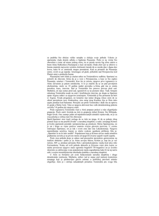 za podršku bio obećao velike ustupke u slučaju svoje pobede. Uskoro je
spartanska vlada donela odluku ο hapšenju Pausanije. Pošto je na vreme bio
obavešten ο tome od strane jednog efora, on se prema savetu log efora sakrio u
hram Atine Halkioikos (Nastanjene u kući od medi). Onda efori (jer se ubistvo u
hramu smatralo najvecim verskim zločinom) riarede da se zazida ulaz i dignu deo
krova, kako bi se zatočenik mogao posmatrati. Kad su primetili da Pausanija
umire, izveli su ga napolje. Iznemogao od gladi, pobednik nad Persijancima kod
Plateje umre u podnožju hrama.
Pausanijina smrt imala je snažan odraz na Temistoklovu sudbinu. Spartanci su
požurili da obaveste Atinu da je u veze s Persijancima, u koje se bio zapleo
Pausanija, umešan i Temistokle. Kao što je rečeno, njegovo prvo izgnanstvo iz
Atine ostvareno je putem ostrakizma. Α to je značilo da se on pod povoljnim
okolnostima, može za 10 godina nadati povratku u.Atinu gde mu je ostala
porodica, kuca, imovina. Sad je Temistokle bio ponovo pozvan pred sud.
Međutim, on nije izašao pred sud, ograničivši se na pismeni iskaz. Tada Atinjani
odsutnog Temistokla osude na smrt i konfiskaciju imovine, pa skupa sa Spartom
upute Argosu zahtev za njegovim izračenjem. Temistokle je bio primoran da beži
iz Argosa. Svuda progonjen, on konačno nije našao drugog izlaza osim da se
obrati persijskom caru Artakserksu, sinu onog istog Kserksa čiju je flotu tako
sjajno potukao kod Salamine. Persijski car primi Temistokla i dade mu na upravu
tri grada u Maloj Aziji. Tako se njegova aktivnost kao vođe demokratskog pokreta
završila 7-8 godina pre njegove smrti.
Posle izgnanstva Temistokla vlast u Atini potpuno prelazi u ruke oligarhijske
grapacije. Posle smrti Aristida na čelo te grupacije dolazi Kimon. Sin Miltijada,
bogat čovek i bez sumnje jedan od najtalentovanijih atinskih vojskovođa, on je za
ovaj položaj u velikoj meri bio obavezan
Sparti.Spartanci nisu imali razloga da se žale na njega, ili da se pokaju zbog
pomoći koju su mu pražiH.JJvuda^ u narodnoj skupštini, u sudu i areopagu Kimon
je hvalio spartanski poredak i pretpostavljao ga atinskom. Slično Spartancima, on
je rat i brigu za vojne poslove smatrao svojim glavnim pozivom. U svemu
imitirajuci Spartance, on je čak i svom sinu dao ime Lakedemonije. Njegova
najomiljenija uzrečica, kojom se služio svakom zgodnom prilikom, bila je:
„Spartanci to ne bi tako uradili". Popularnost koju je Kimon uživao među atinskim
građanima zavisila je na prvom mestu od njegovih stvarno sjajnih vojnih uspeha.
Posle niza pobeda jkoje je odneo nad preostalim persijskim garnizonima na
tračkim obalama i pošto je za Atinu osvojio Skiros, Kimon je, kap što je več
rečeno, 469. g. potukao persijsku flotu i persijskulcopnenu vojsku kod ušca reke
Eurimedonta. Svaka od ovih pobeda dpnosila je Kirnonu vojni plen kojim se
stalno povećavao njegovo inače ogromno bogatstV0. T0 bogatstvo on je uveiiko
iskoristio za održavanje svoje popularnostj medu sugrađanima kako bi na taj način
sebi i svojim istomišljenicima obezbedio podršku u narodnoj skupštini.
U Atini su formalno još uvek funkcionisale narodna skupština i druge
demokratske institucije. Međutim, njihov rad je stajao pod stalnom kontrolom
areopaga koji je predstavljao glavm oslonac u političkoj prevlasti atinske
oligarhije. Zato je i mržnja nekadašnjih pristalica Temistokla pre svega bila
 