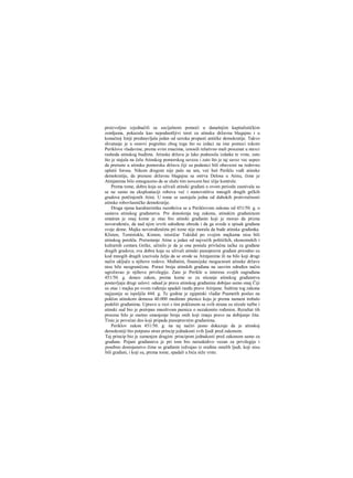 proizvoljno izjednačili sa socijalnom pomoći u današnjim kapitalističkim
zemljama, pokazala kao nepodnošljivi teret za atinsku državnu blagajnu i u
konačnoj liniji predstavljala jedan od uzroka propasti antičke demokratije. Takvo
shvatanje je u osnovi pogrešno zbog toga što su izdaci na ime pomoci tokom
Periklove vladavine, prema svim znacima, iznosili relativno mali procenat u stavci
rashoda atinskog budžeta. Atinska država je lako podnosila izdatke te vrste, zato
što je stajala na čelu Atinskog pomorskog saveza i zato što je taj savez vec uspeo
da preraste u atinsku pomorsku državu čiji su podanici bili obavezni na redovnu
uplatii forosa. Nikom drugom nije palo na um, već baš Periklu vođi atinske
demokratije, da prenese državnu blagajnu sa ostrva Delosa u Atinu, čime je
Atinjanima bilo omoguceno da se služe tim novcem bez ičije kontrole.
Prema tome, dobra koja su uživali atinski građani u ovom periodu zasnivala su
se ne samo na eksploataciji robova već i stanovništva mnogili drugih grčkih
gradova potčinjenih Atini. U tome se sastojala jedna od dubokih protivrečnosti
atinske robovlasničke demokratije.
Druga njena karakteristika razotkriva se u Periklovom zakonu od 451/50. g. ο
sastavu atinskog građanstva. Pre donošenja tog zakona, atinskim građaninom
smatran je onaj kome je otac bio atinski građanin koji je morao da prizna
novorođenče, da nad njim izvrši određene obrede i da ga uvede u spisak građana
svoje deme. Majka novorođenčeta pri tome nije morala da bude atinska građanka.
Klisten, Temistokle, Kimon, istoričar Tukidid po svojim majkama nisu bili
atinskog porekla. Prerastanje Atine u jedan od najvećih političkih, ekonomskih i
kulturnih centara Grčke, učinilo je da je ona postala privlačna tačka za građane
drugih gradova; sva dobra koja su uživali atinski punopravni građani prirodno su
kod mnogih dragih izazivala želju da se orode sa Atinjanima ili na bilo koji drugi
način uključe u njihove redove. Međutim, finansijske mogucnosti atinske države
nisu bile neograničene. Porast broja atinskih građana na sasvim određen način
ugrožavao je njihove privilegije. Zato je Perikle u interesu svojih sugrađana
451/50. g. doneo zakon, prema kome se za sticanje atinskog građanstva
postavljaju drugi uslovi: odsad je prava atinskog građanina dobijao samo onaj Čiji
su otac i majka po svom rođenju spadali raeđu prave Atinjane. Suština tog zakona
najjasnije se ispoljila 444. g. Te godine je egipatski vlađar Psametih poslao na
poklon atinskom demosu 40.000 medimni pšenice koju je prema nameni trebalo
podeliti građanima. Upravo u vezi s tim poklonom sa svih strana su stizale tužbe i
atinski sud bio je pretrpan mnoštvom parnica ο nezakonito rođenim. Rezultat tih
procesa bilo je osetno smanjenje broja onih koji imaju pravo na dobijanje žita.
Tinie je povećan deo koji pripada punopravnim građanima.
Periklov zakon 451/50. g. na taj načiri jasno dokazuje da je atinskoj
deraokratiji bio potpuno stran princip jednakosti svih ljudi pred zakonom.
Taj princip bio je zamenjen drugim: principom jednakosti pred zakonom samo za
građane. Pojani građanstva je pri tom bio neraskidivo vezan za privilegije i
posebno dostojanstvo čime se građanin izdvajao iz sredine ostalih ljudi, koji nisu
bili građani, i koji su, prema tome, spadali u bića niže vrste.
 