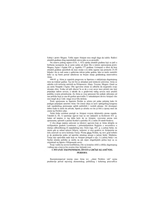 Eubeji i protiv Megare. Toliki napor Atinjani nisu mogli dugo da izdrže. Ređovi
atinskih građana zbog neprekidnih ratova jako su se proredili.
Na osnovu jednog napisa (CIA, 1, 433) spiska atinskih građana koji su pali u
borbama saznajemo da je samo jedna od deset fila u ratnim operacijama protiv
Megare, Egine i Egipta 458. g. izgubila 177 građana. Uzimajuči u obzir da broj
atinskih građana sposobnih da nose oružje u to doba sigumo nije prelazilo 25-30
hiljada i da se radi samo ο gubicima tokom jedne godine, lako se može zamisliti
kako se taj burni period odražavao na brojno stanje građanskog stanovništva
Atine.
446/45. g. Atina je započela pregovore sa Spartom ο zaključenju dugotrajnog
mira na trideset godina. Taj mir bio je sklopljen pod sledecim usloviraa: Atina se
odrekla svih teritorija stečenih na Peloponezu: Ahaje, Trezene, Megare. Ostali su
joj samo Naupakt i Egina. Obe ugovorne strane su odlučile da razgraniče svoje
uticajne sfere. Svaka od njih obavez^la se da u svoj savez nece primiti one koji
pripadaju tuđem savezu, a takođe da u gradovima tuđeg saveza neće pružati
podršku svojim pristalicama. Za Atinu je ovaj sporazum bio jednak odricanju od
one politike koju je ona tih godina sprovodila. U nekadašnjem okviru Atinjani više
nisu mogli da je vode: snaga im je bila skršena.
Posle sporazuma sa Spartom Perikle je učinio još jedan pokušaj kako bi
podigao poljuljani autoritet Atine. On iznese ideju za saziv opštegrčkog kongresa
radi zajedničkog pretresanja opštih političkih i verskih pitanja. Ali shvatajući
dobro kuda to može da odvede, Sparta je učinila sve što je bilo u njenoj moći da
omete taj Periklov plan.
Nešto bolje rezultate postigli su Atinjani svojom delatnošću prema zapadu.
Tukidid (I, 44, 1) spominje ugovor koji su oni zaključili sa Korkirom 433. g.
Jedan od natpisa iz tog doba kaže da su Atinjani, verovatno prema tom
sporazumu, spremili u pomoć Korkiri u početku 10, a zatim 20 ratnih brodova.
U dva draga natpisa sačuvani su tekstovi ugovora koje je Atina sklopila sa
sicilijanskim gradom Leontinom i južnoitalijanskim Regijem ο savezništvu u
slučaju odbrambenog ili napadačkog rata. Osim toga, 443. g. u južnoj Italiji, na
mestu gde se nekad nalazio Sibaris, iseljenici iz niza gradova sa Atinjanima na
čelu osnovali su novu koloniju Turiju. Prema planu Perikla, taj novi grad trebalo
je da predstavlja jedno od uporišta atinskog uticaja u južnoj Italiji. Međutim,
Turija nije opravdala nade koje su Atinjani polagali u nju. I u južnoj Italiji i na
Siciliji atinska politika je naišla na jak otpor oligarhijskih polisa koji su se
orijentisali na Spartu i Peloponeski savez.
Šveje vodilo ka novim konfliktitoa, Oni su konačno izbili u obliku dugotrajnog
i teškog rata u koji je bio uvučen čitav helenski svet.
© PITANJU EKONOMSKOG ŽIVOTA GRČKE KLASIČNOG
PERIODA
Razmotreniperiod istorije stare Atine tzv. „zlatni Periklov vek" zaista
predstavlja period najvećeg ekonomskog, političkog i kulurnog procvaftLie
 