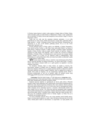 iz Etrurije, lanene tkanine za odeču i jedra, papirus iz Egipta, bakar sa Eubeje i Kipra,
smola, konoplja, građa za izradu brodova iz Makedonije i Trakije, vosak i građevinsko
drvo sa Kavkaza i iz Hirije, olovna ruda (minijum) sa ostrva Keosa i drugo. U Pirej su
dopremani i robovi.
Veliki deo ove robe nije bio namenjen atinskom potrošaču, i ta je roba
preprodavana na istom mestu, odmah pretovarivana u druge lađe i otpremana dalje u
druge gradove i zemlje. Celokupan promet Pireja pred početak Peloponeskog rata
oporezivan je sa oko 37-48 talenata godišnjeg poreza, što je za ono vreme
predstavljaio ogromnu svotu.
Severni pomorski putevi iz Pireja vodili su na Halkidik, u Trakiju, Propontidu i
Pont; istočni na Hios, Lezbos i u luke Male Azije; južni preko Delosa i na Samos ili
preko Parosa i Naksosa na Rodos, a odatle na Kipar, u Fenikiju, Egipat i Kirenaiku;
zapadni u Italiju, Siciliju i dalje na zapad. Tražeći uporište za trgovinu, Atinjani su
nastojali da svuda osnuju svoje faktorije. Tako su uspeii da se učvrste na obalama
Halkidika, u Potideji, Olintu, u Amfipolju koji su sami osnovali. Za osvajanje rudnika
Pangeje Atinjani su se borili sve do vladavine Filipa Π Makedonskog. Sama
Makedonija je za njih predstavljala veliku sirovinsku bazu odakle su dobavljali i građu
za izradu brodova i tračko roblje.
Iqš,u veoma ranom periodu Atina jc usmerila svoju kolonizaciju prema Pontu.
Ona je osnovala kleruhije na tračkom Hersonesu i na iužrioi obali Ponta, u Sinopi i
Amisu. Pod atinskim uticajem riaŠli su se i grčki gradovi na zapadnim i severnim
obalama Cmog mora.
Na inicijativu Atinjana, kako je ranije rečeno, na zapadu je osnovan Tur.
Istovremeno Atinjani su sklopili savez sa Segestom, Leontinom i Regijem. Prema
planovima Atinjana, trebalo je da svi ti gradovi postanu uporišta za dalji razvoj njihove
trgovinske delatnosti na grčkom zapadu. Međutim, mora se naglasiti da je upravo na
zapadu Atina naišla na najjačeg i po nju najopasnijeg suparnika Korint. Borba s
Korintom predstavljala je, kao što je poznato, jedan od važnijih uzroka onog
strahovitog sukoba koji je ušao u istoriju pod imenom Peloponeski rat.
"J
""'"* . ..... ............................ . m ........... .
Unutrašnja Trgovina unutar zemlje u V veku uglavnom se odtrgovina vijala
kopnenim putevima. Svako putovanje brodom, zbog malih teritorija koje su zauzimali
grčki polisi, predstavljalo je izlazak van granica zemlje.
Kopnena trgovina najčešće se ograničavala na okvire jedne države. Planinski
karakter zemlje, stalni međusobni ratovi grčkih polisa, nerazvijenost kopnenih puteva i
sledstveno iome skupoća kopnenog transporta robe, skoro potpuno odsustvo plovnih
reka pored dobrih pomorskih veza, sve su to bili uslovi koji su onemogućavali koliko-
toliko značajniji razvoj unutrašnje trgovine. I, konačno, robovlasničko društvo kao
takvo moglo je da se razvije i živi sarno pod uslovom postojanja široke razgranate
mreže gradova-kolonija koji su se graničili s lokalnim plemenima odakle su nabavljani
glavni proizvođači robovi. Centralna Grčka, takođe, nikad nije imala dovoljno žita, i
zato joj je bio neophodno potreban dovoz iz Sicilije, Egipta i sa Ponta. Sve je to
stimulisalo razvoj spoljne trgovine.
Za razvoj unutrašnje trgovine bila je pre svega potrebna mreža kolskih puteva.
Briga ο razvoju puteva pojavila se samo u tako razvijenim državama kao što je bila
Atina. Atinski putevi služili su istovremeno i za trgovinske i za vojne potrebe. Dva
 