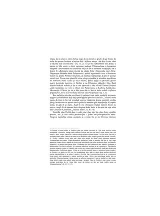 imaju, da ne ulaze u ratni okršaj, nego da se presele u grad i da ga brane; da
treba da opreme brodove u kojima leži i njihova snaga, i da drže čvrsto vlast
u rukama nad saveznicima." (Π, 13, 2). To je bio odbrambeni deo plana; u
njemu je bila uzeta u obzir ogromna nadmoć Peloponežana u kopnenim
snagama i istovremeno se izražavala želja da im se nametne iscrpljujući rat u
kojem bi odlučujuću ulogu morala da odigra flota i finansijska moć Atine.
Dugotrajna blokada obala Peloponeza i prekid trgovinskih veza s Korintom
morall su, prema Periklovom planu, da nateraju neprijatelja da pre ili kasnije
zatraži mir. Prema tom planu34 važna uloga pripadala je atinskim uporištima
na Jonskom moru. Kako je vec5 rečeno, preko njega su prolazili glavni
putevi korintske trgovine; iz Sicilije je na Peloponez odlazilo i žito. Radi
uspeha blokade trebalo je da se ona sprovede s obe stFatieTZatosuTitinjani
„slali izaslanike sve više u oblast oko Peloponeza, u Korkiru, Kefaloniju,
Akarnaniju i Zekint, jer im je bilo jasno da će, ako se budu uzdali u njihovo
prijateljstvo, moći sa svih strana ratovati oko Peloponeza" (II, 7, 3).
Kao najbolja potvrda pravilnosti i realnosti toga može poslužiti priznanje
njegove celishodnosti koje daje principijelni protivnik Perikla: „Vladari mora
raogu da čine to što tek ponekad uspeva vladarima kopna pustošiti zemlju
jačeg; brodovima se upravo može prilaziti mestima gde neprijatelja ili uopšte
nema, ili gde ih je malo... Kad bi oni (Atinjani) vladali morem živeći na
ostrvu, mogli bi da nanose štetu drugima kako hoće, a da sami ne trpe ništa
loše" (Pseudo-Ksenofont, „Atinski ustav", Π, 4 i 14).
Strateški plan Perikla kao i svaki ratni plan nije bio plan čisto vojničke
prirode, već je isto toliko predstavljao i jednu socijalno-političku meru.
Njegova najslabija strana sastojala se u tome što je on žrtvovao interese
34 Pitanje ο tome koliko je Periklov plan bio realan izazivalo je i još uvek izaziva velika
neslaganja u literaturi. Mnogi oštro osuđuju Perikla zato što nije uzeo u obzir odnos klas- nih
snaga u Atini, snagu -opozicije i odnos atičkog seljaštva prema njemu. To nije tačno. Perikle je
savršeno dobro znao i imao je na umu sve te okolnosti (upor. njegov govor koji navodi Tukidid,
Π, 59-64). Nikakav drugi plan rata Atina nije mogla da izradi zbog ogromne nadmoći
Peloponežana na kopnu. Vojno-ekonomski potencijal Atine u početku rata bio je veći nego
potencijal Sparte koja je uspela da slomi svog neprijatelja tek posle epidemije kuge, sicilijanske
katastrofe i uz pomoć persijskog zlata. Celokupan tok Arhi- damovog rata, naprotiv, pokazao je
dalekovidost Periklove politike. Mi nemamo nikakvog razloga da ne verujemo u Tukididovu
procenu situacije, pošto je Tukidid, pod svežim uti- scima vojne katastrofe, ipak dao objektivnu
karakteristiku Periklovog plana: „Pošto su u Siciliji pretrpeli poraz s najvećim delom vojske i
sa flotom, a u gradu već bili na ivici građanskog rata, ipak su skoro deset godina odolevali
starim neprijateljima, a sa njima i onima iz Sicilije, kao i saveznicima koji su se u najvecem
broju protiv njih odmetnuli, a zatim, pružali su otpor i Kiru, sinu persijskog kralja, koji se
pridružio Peloponežanima i davao novac za njihovu mornaricu. I nisu se predali sve dok sami,
zbog ličnih svađa, nisu udarili jedni na druge i propali. Tako je Perikle u ono vreme s puno
razloga predviđao da će Atina lako moci da dobije rat ako ga bude vodila samo sa
Peloponežanima" (II, 65, 12- 13).
 