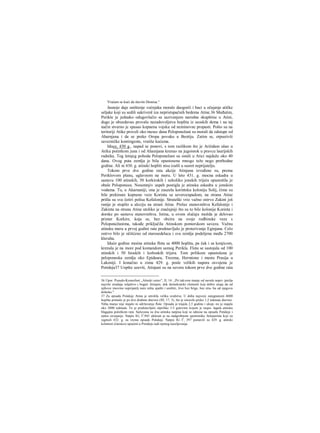 Vraćam se kući da slavim Dionisa."
Jasnoje daje uništenje voćnjaka moralo daogorči i baci u očajanje atičke
seljake koji su sedili sakrivenl iza nepristupačnih bedema Atine.36 Međutim,
Perikle je jednako odugovlačio sa sazivanjem narodne skupštine u Atini,
dugo je obuzdavao provalu nezadovoljstva hoplita iz seoskih dema i na taj
način stvarno je spasao kopnenu vojsku od neminovne propasti. Pošto su na
teritoriji Atike proveli oko mesec dana Peloponežani su morali da odstupe od
Aharnjana i da se preko Oropa povuku u Beotiju. Zatim se, otpustivši
savezničke kontingente, vratiše kućama.
Iduce, 430 g., napad se ponovi, s tom razlikom što je Ariiidam ušao u
Atiku početkom juna i od Ahamjana krenuo na jugoistok u pravcu laurijskih
rudnika. Tog letnjeg pohoda Peloponežani su ostali u Atici najduže oko 40
dana. Ovog puta zemlja je bila opustosena mnogo teže nego prethodne
godine. Ali ni 430. g. atinski hopliti nisu izašli u susret neprijatelju.
Tokom prve dve godine rata akcije Atinjana izvođene su, prema
Periklovom planu, uglavnom na moru. U leto 431. g. mocna eskadra u
sastavu 100 atinskih, 50 korkirskih i nekoliko jonskih trijera opustošila je
obale Peloponeza. Nesumnjiv uspeh postigla je atinska eskadra u jonskim
vodama. Tu, u Akarnaniji, ona je zauzela korintsku koloniju Solij, čime su
bile prekinute kopnene veze Korinta sa severozapadom; na stranu Atine
prišla su sva četiri polisa Kefalonije. Strateški vrio važno ostrvo Zakint još
ranije je stupilo u alcciju na strani Atine. Prelaz stanovništva Kefalonije i
Zakinta na stranu Atine utoliko je značajniji što su to bile kolonije Korinta i
dorske po sastavu stanovništva. Istina, u ovom slučaju možda je delovao
primer Korkire, koja se, bez obzira na svoje rodbinske veze s
Peloponežanima, takođe priključila Atinskom pomorskom savezu. Važnu
atinsku meru u prvoj godini rata predstavljalo je proterivanje Eginjana. Celo
ostrvo bilo je očišćeno od starosedelaca i sva zemlja podeljena među 2700
kleruha.
Iduće godine moćna atinska flota sa 4000 hoplita, pa čak i sa konjicom,
krenula je na more pod komandom samog Perikla. Flota se sastojala od 100
atinskih i 50 hioskih i lezboskih trijera. Tom prilikom opustošena je
peloponeska zemlja oko Epidaura, Trezena, Hermione i mesto Prasija u
Lakoniji. I konačno u zimu 429. g. posle velikih napora osvojena je
Potideja37 Uopšte uzevši, Atinjani su na severu tokom prve dve godine rata
36 Upor. Pseudo-Ksenofont „Atinski ustav", II, 14: „Pri takvom stanju od navale nepri- jatelja
najviše stradaju seljaštvo ι bogati Atinjani, dok demokratski elementi koji dobro znaju da od
njihove imovine neprijatelj neće ništa spaliti i uništiti, žive bez brige, bez stra- ha od njegova
dolaska."
37 Za opsadu Potideje Atina je utrošila velika sredstva. U doba najveće zategnutosti 4600
hoplita primalo je po dve drahme dnevno (ΙΠ, 17, 3), što je iznosilo preko 1,5 talenata dnevno.
Ništa manje nije stajalo ni održavanje flote. Opsada je trajala 2,5 godine i ukup- no je stajala
oko 2000 talenata. To je predstavljalo otprilike 1/3 gotovine kojom je raspo- lagala atinska
blagajna početkom rata. Sačuvana su dva atinska natpisa koji se odnose na opsadu Potideje i
njeno osvajanje. Natpis IG, I2
,945 uklesan je na nadgrobnom spomeniku Atinjanima koji su
izginuli 432. g. za vreme opsade Potideje. Natpis IG I2
, 397 postavili su 429. g. atinski
kolonisti (έποικοι) upućeni u Potideju radi njenog naseljavanja.
 