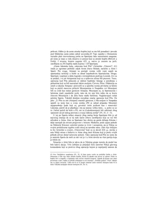 prihvati. Odbio je da uzme atinske hoplite koji su mu bili ponuđeni i povede
pod Sfakteriju samo jedan odred saveznika.43 Tuje zajedno s Demostena
razradio plan istovremenog juriša na Spartijate lako naoražanim snagama;
pri tome je imao u vidu iskustvo iz poraza koji su atinski hopliti đbživeli u
Etoliji. I stvarno, krajem augusta 425. g. ostrvo je zauzeto na juriš;
zarobljena su 292 hoplita među kojima i 120 Spartijata.
„Gusta lakonska kaša, zakuvana kod Pila" (Aristofan „Vitezovi", 61)
imala je ogroman politički odjek širom čitave Helade, naročito u Atini i
Sparti. Pre svega, Atinjani su postigli veoma velik vojni uspeh na
spartanskoj teritoriji u borbi sa dotad nepobedivim Spartancima. Drugo,
Spartijati, vaspitani u duhu legende ο termopilskom podvigu Leonide, živi su
se predali, i to još Atinjanima koji su u njihovim očima bili prezreni. Trece,
operacija kod Pila pokazala je slabost hoplitske falange u poređenju s
peltastima koji su bili naoružani lakim oružjem. Četvrto, Pilos i Sfakterija su
ostali u rukama Atinjana i pretvorili se u uporišta veoma privlačna za helote
koji su počeli masovno prilaziti Mesenjanima iz Naupakta; ovi Mesenjani
bili su ovde kao stalan garnizon Atinjana. Mesenjani su, sa Spartancima i
helotima imali zajednički jezik, tako da im nije bilo teško da se kreću
čitavom Mesenijom i da dižu bunu među helotima. Naglašavajući težak
položaj Sparte, Tukidid detaljno razrađuje značaj operacije kod Pila. On
piše: ,,U Pilu su oni (Atinjani) smestili garnizon, a Me-senjani iz Naupakta
uputili su tamo kao u svoju zemlju (Pil je nekad pripadao Meseniji)
najsposobnije ljude koji su, govoreći istim jezikom kao i stanovnici
Lakonije, počeli da je pljačkaju i da joj nanose veliku štetu... a, pošto su uz
to i heloti počeli da beže u Pil, oni su (Lakedemonjani) bili zabrinuti zbog
opasnosti od još nekog prevrata u svojoj rođenoj zemlji" (IV, 41, 2—3).
U toj po Spartu teškoj situaciji zbog malog broja Spartijata bilo je od
najvećeg značaja da se na neki način izbave zarobljenici koji su već bili
odvedeni u Atinu. Zato su Spartanci bez obzira na gordo držanje Kleona i
dalje nastojali da ostvare pregovore s Atinom. Međutim, posle sjajne pobede
na Sfakteriji Kleonov autoritet postao je čvrst i neosporan, pa je Nikija sa
svojim pristalicama izgubio svaki uticaj na narodne mase. Zato nije slučajno
to što Aristofan u svojim „Vitezovima" koji su se davali 424. g., stavlja u
usta Nikiji misao ο bekstvu iz Atine zbog moći Kleona koji je posle svojih
pobeda uživao dotad nečuvene počasti. Tako operacija kod Pila ne samo da
je naterala Spartu da moli za mir već je i u Atini dovela na vlast partiju koja
je želela rat.
Situacija u Atini bila je takva da je Nikijina grupa morala da predu^me
bilo kakvu akciju. Vrlo ozbiljno je poljuljan lični autoritet Nikije glavnog
komandanta koji se protivio zbog operacije kojom je neprijatelj nateran da
43 Ovo Tukididovo saopštenje (IV, 28, 4) baca jasno svetlo na političku borbu u Atini.
Demosten u Pilu nije imao atinske hoplite. Kleon ih takođe nije poveo sa sobom. Pošto su
hopliti bili iz bogatih, u najmanju ruku do.bro stojećih krugova, izgleda da Kleon nije imao
poverenja u njih i nadao se pobedi oslanjajući se na sirotinju i „brodske golaće". Pred- viđanje
mu se sjajno ostvarilo. Teško da bi se to moglo smatrati samo srećnim slućajem kako bi to
želeo Tukidid zaslepljen ličnom mržnjom (IV, 28, 5).
 