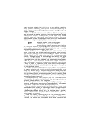 tragove prefinjene stilizacije. Oko 1600-1400. g. pre n.e. na Kritu se upadljivo
razvija umetničko rezbarstvo u kamenu ο čemu svedoče mnogobrojni pečati, a
takođe i kameno posuđe s reljefnim predstavama scena iz seoskog života, lova,
dvorskog života, itd.
Iako se porodični život plemstva veoma razlikovao od života prostog naroda,
može se pomišljati da su kritski majstori u svim svojim radovima sledili narodne
tradicije kritske umetnosti. Rezultat toga bio je visok stepen razvoja kritskih
umetničkih zanata. Posle propasti kritske države i znatnog dela njenog stanovništva
umetničke forme izgrađene tokom prethodnih vekova deliniično su nastale odmah, a
delimično su se postepeno menjale i gubile svoj prvobitni sadržaj.
Religija Religiozna shvatanja Krićana tokom ovog peri-
Krićana oda doživljavala su znatne promene. U ΠΙ mi-
lenijumu pre n.e. religiozne predstave stanovnika Krita
još su bile veoma primitivne. Totemizam (obožavanje životinja i bilja) i kult ženskog
božanstva koji je poticao od kulta rodovskih starešina ženskog pola iz prethodne
epohe' materijarhata predstavljali su osnovu njihove religije.
I tokom Π milenijuma pre n.e. kult ženskog božanstva Krićana ostao je na prvom
mestu. Velika boginja (dok ne budu konačno pročitani kritski pisani spomenici,
njeno ime ostace nepoznato) uživala je poštovanje Krićana javljajući se u raznim
oblicima. Najčešće je to bila boginja prirode kojoj su bila posvećena mnogobrojna
svetilišta u planinskim pećinama (na planinama Juktas, Ida i drugim). Neke pećine
(na primer, pećina Psihto) služile su kao mesta verskih obreda tokom čitavog ΙΠ, Π i
I milenijuma pre n.e. Sveta stabla ili pojedine grane predstavljale su atribute boginje.
Izgleda da su se u selima mnoga mesta za verske obrede sastojala od žrtvenika i
grupe svetih stabala. U spomenicima kritske umetnosti sačuvani su prikazi zalivanja
i sađenja tih stabala. Za kult boginje prirode vezane su ptice, najčešće golubovi.
Adoracija te boginje izražavala se ritualnim plesovima i pevanjem sa plesom, što je
sve imalo orgijastički karakter.
U dvorskim i domaćim svetilištima često se susreću predstave ženskog božanstva
čiji su glavni atribut bile zmije. Slobodno se može izraziti pretpostavka da je kult te
boginje (tzv. boginje zmija) u poslednjem veku postojanja kritske države bio
naročito raširen u krugovima kritskog plemstva. Vrlo lepe minijaturne figure boginje
zmija od fajansa ili slonovače sa zlatnim ukrasinia, koje su nađene u palatama veoma
se razlikuju od grubih zvonolikih figura izrađenih od gline u vidu minijatura koje se
nalaze u svetilištima sirotinjskih kuća.
Velika boginje poštovana je kao gospodarica zveri. Ona je često prikazivana u
vidu vitke i lepo odevene žene razgolićenih gmdi. Kraj njenih nogu nalazila su se
dva lava sa pogledom uperenim u svoju gospodaricu.
Na knososkim gemama ona nastupa kao boginja lova koja ubija vepra i tako
predstavlja neki prvobitan lik grčke Artemide. Velika boginja koja je poštovana kao
boginja prirode i zemlje izgleda da je bila i boginja podzemnog sveta.
Pored nje u kritskom panteonu postojalo je i rauško božanstvo koje je takođe
poštovano kao oličenje prirodnih sila. Prika/.e labrisa (sekire sa dve oštrice) simbola
tog boga nebesa, boga gromovnika nalazimo na Kritu veoma često. Njih susrećemo
u dekoracijama na posuđu, urezivali su ih i na stubovima palata. U kucama i
palataraa na Kritu nađeni su mnogobrojni labrisi od metala i kamena. Čak su i uz
pokojnika u grob stavljani labrisi.
Izgleda da je sredinorn Π milenijuma pre n.e. na Kritu izvestan značaj dobilo i
obožavanje božanstva u obliku čoveka-bika. Kasnije su ga Grci nazvali Minotaurom.
Verovatno je da pojavom pluga u zemljoradnji drevni totemni kult poprima nov
 