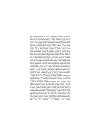 skira kraljevstvom Atrida, na sevem je zahvatalo deo teritorije na suprotnoj
obali reke Alfej. Međutim, savreraena nauka do danas nije uspela da utvrdi
mesto gde se nalazio drevni Pilos. To pitanje smatrano je kao jedno od
najsloženijih i vrlo zamršenih pitanja u istorijskoj topografiji najstarije
Grčke. U Grčkoj je bilo nekoliko gradova koji su nosili to ime. Jedan od njih
nalazio se u Trifiliji, drugi prema predanjima u Meseniji. Ο ovom
poslednjem homerska tradicija ne daje nikakve podatke. U opisu posete
Odisejevog sina Teleraaha dvorcu Nestora moguće je da se misli na Pilos u
Trifiliji, iako se samo predanje, očuvano u „Odiseji", kako se sada
objašnjava, odnosi na mesenski grad koji je nosio isto ime. Obično tačan u
svojim saopštenjima, Strabon sa sigurnošću ukazuje na Trifiliju kao na
oblast gde se nalazio prestoni grad Nestora, Nelejevog sina. Izgleda da
dorska najezda kojom su bili opustošeni mnogi gradovi mikenske epohe nije
samo zbrisala sa zemlje mesenski Pilos, već je zatrla i uspomenu na njega.
Kad je nemačka arheološka ekspedicija 1907. godine našla oko trifilijskog
Pilosa ostatke tvrđave iz mikenskog doba i tri veoma porušena tolosa,
izgleda da su bili odbačeni i poslednji ostaci sumnje u to da se baš tu nalazio
grad koji se pominje u homerskom spevu. Time bi homerska tradicija bila
ozbiljno potkrepljena. Međutim, uporedo s homerskom postojala je i druga
tradicija. Čak su i za vreme rimske imperije u Meseniji, uz Navarinski zaliv,
u malora gradiću Pilosu, koji je osnovan posle proterivanja Spartanaca iz
Mesenije, tj. u IV veku pre n.e., pokazivali ostatke kuće i „Nestorovu
grobnicu". U svom poznatom „Opisu Heiade" i Pausanija pominje Pilos u
Meseniji, govoreći ο njemu kao ο Nestorovom zavičaju. Ova tradicija
izgledala je manje verodostojna i sve do 1939. g. većina stručnjaka je
smatrala da se Homerov „peskoviti" Pilos nalazio u Trifiliji.
Godine 1919. i 1925. u Meseniji su nađena dva tolosa s mikenskom
keramikom kao i tragovi drugih tolosa. Ti nalazi donekle su pokolebali
ustaljeno mišljenje ο lokalizaciji drevnog Pilosa u Trifiliji. Uskoro se to
mišljenje moralo potpuno napustiti.
Prilikom iskopavanja u rejonu Navarinskog zaliva, na bregu Epano
Englianos, otkriveni su 1939. g. zidovi neke zgrade „dvorskog" tipa koja
podseća na mikensku epohu; građevina je bila uništena požarom. I po svom
planu i po veličini i po arhitektonskom stilu otkopani dvorac je u svemu ličio
na dvorac u Mikeni i Tirintu. Nađeni su tragovi istih masivnih zidova od
kamenih blokova, kamenom popločani podovi, zidovi unutrašnjih prostorija
i hodnika pokriveni malterom s tragovima fresaka. Svuda su se videli tragovi
vatre koja je uništila ovaj dvorac. Keramika karakteristična za kraj
mikenskog perioda omogućila je da se utvrdi da je zgrada izgorela krajem
ΧΠΙ veka. Stanovnici dvorca žurno su ga napustili i kasnije je celo to mesto
sasvim opustelo. Tako su se ostaci izgorelog dvorca očuvali netaknuti što je
arheolozima pružalo nadu da će doći do značajnih nalaza. I stvarno, njihove
nade su se ostvarile još tokom iste godine.
 