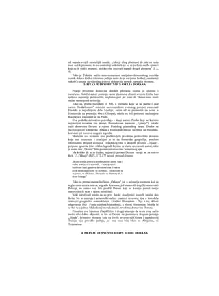 od napada svojih zaostalijih suseda. „Ako je zbog plodnosti da piše on rasla
moć nekih plemena, to su unutrašnji sukobi koje su se javljale među njima i
koji su ih vodili propasti, utoliko više izazivali napade drugih plemena" (I, 2,
4).
Tako je Tukidid uočio neravnomemost socijalno-ekonomskog razvitka
raznih delova Grčke i skrenuo pažnju na to da je socijalna borba (,,unutrašnji
sukobi") unutar razvijenijeg društva olakšavala napade zaostalih plemena.
3. PITANJE PRVOBITNIH NASELJA DORANA
Pitanje prvobitne domovine dorskih plemena veoma je složeno i
zamršeno. Antički autori pominju razne planinske oblasti severne Grčke kao
njihovo najstarije prebivalište, naglašavajuci pri tome da Dorani nisu imali
stalno nastanjenih teritorija.
Tako su, prema Herodotu (I, 56), u vremena koja se ne pamte (,,pod
carem Deukalionom" mitskim savremenikom svetskog potopa) zauzimali
Ftiotidu u najjužnijem delu Tesalije, zatim stf se premestili na sever u
Histieotidu (u podnožju Ose i Olimpa), odatle su bili potisnuti nadiranjern
Kadmejaca i nastanili se na Pindu.
Ove podatke delimično potvrđuju i drugi autori. Pindar koji se koristio
najstarijim izvorima (na primer, Hesiodovom poemom „Egimije"), takođe
traži domovinu Dorana u rejonu Pindskog planinskog lanca. Diodor sa
Sicilije govori ο boravku Dorana u Histieotidi mnogo iscrpnije od Herodota,
koristeći pri tom sve moguće legende.
Međutim, sva ta mesta nisu predstavljala prvobitno prebivalište plemena
koja nas interesuju i značajno je to da homerska geografija, posebno
interesantni pregled učesnika Trojanskog rata u drugom pevanju ,,Dijade",
potpuno ignoriše čitav ciklus legendi kojiraa se služe spornenuti autori, iako
je samo ime „Dorani" bilo poznato stvaraocima homerskog epa.
Ma koliko da je to čudno, najstariji pomen Dorana vezuje se za ostrvo
Krit. U „Odiseji" (XIX, 172-177 naved. prevod) čitamo:
„Kreta zemlja postoji u sredini pučine puste, lepa i
rodna zemlja. oko nje voda, a na njoj rasuti
bezbrojni ljudi; gradova devedeset ima. Onde se
jezik meša sa jezikom: tu su Ahejci, Eteokrićani tu
su junaci, tu i Kidonci, Doraca tu su plemena tri, i
divni Pelazgi."
Tako su prema onome što kaže „Odiseja" još u najstarija vremena kad su
u glavnom centru ostrva, u gradu Knososu, još stanovali dogrčki stanovnici
Pelazgi, na ostrvo već bili prodrli Dorani koji su kasnije potisli ranije
stanovnike ili su se s njima asimilirali.
Neki istraživači misle da su prvi dorski doseljenici zauzeli istočni deo
Krita. Na to ukazuju i arheološki nalazi (mačevi severnog tipa u tom delu
ostrva) i geografska nomenklatura. Gradovi Hierapitna i Dija u toj oblasti
odgovaraju Diji i Pindu u južnoj Makedoniji, u blizini Histieotide. Možda bi
se baš tu u južnoj Makedoniji morala tražiti prvobitna domovina Dorana.
Pristalice ove hipoteze (Vajd-Džeri i drugi) ukazuju da se na ovaj način
može vrlo dobro objasniti to što se Dorani ne pominju u drugom pevanju
„Ilijade". Prisustvo plemena koja su živela severno od Olimpa i zapadno od
Trakije nije privuklo pažnju, jer ona nisu bila blizu ni Ahejcima, ni
Trojancima.
4. PRAVAC I OSNOVNE ETAPE SEOBE DORANA
 