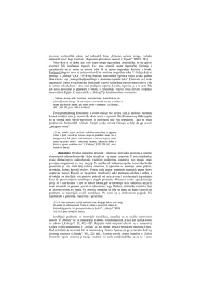 izvezene svešteničke odore, rad sidonskih žena. „Umetan srebrni krčag... veštaka
sidonskih delo", koje Feničani „dopremiše plavetnim morem" („Ilijada", ΧΧΠΙ, 743).
Pošto Krit u to doba nije više imao ulogu trgovačkog posrednika, to su glavni
uvoznici bili feničanski trgovci. Ovi nisu stvarali stalne trgovačke faktorije i
ograničavali su se samo na istovar robe ili na njenu rasprodaju direktno s broda.
Feničanski trgovci nisu se duže zadržavali na mestima rasgrodaje robe. U slučaju koji se
pominje u „Odiseji" (XV, 455-456), boravak feničanskih trgovaca trajao je oko godinu
dana u toku koje „mnogo kupljeno blago u prostranu zgrtahu lađu". Dešavalo se i to da
napuštajući mesto svog boravka feničanski trgovci opljačkaju mesno stanovništvo i da
sa sobom odvedu žene i decu radi prodaje u ropstvo. Uopšte, trgovina je u to doba bila
još usko povezana s pljačkora i ratom, i feničanski trgovci nisu uživali simpatije
stanovništva Egipta. U tom smislu u „Odiseji" je karakteristično ovo mesto:
„Tada mi pristupi neki Feničanin, prevejan lažac, lupež, koji je zla
učinio Ijudima mnoga. On me svojirn kovarstvom navuče te otidem s
njime ja u fenički narod, gde imaše dvore s imanjem." („Odiseja",
XIV, 288-291, prev. Miloš N. Đurič)
Žrtva prepredenog Feničanina u ovom slučaju bio je Grk koji je nasledio neznatan
komad zemlje i zato je naumio da okuša sreću u trgovini. Hrci Homerovog doba uopšte
su se veoma malo bavili trgovinom; to zanimanje nije bilo popularno. Tako se jedan
predstavnik feničanskih velikaša Eurijal ovako obraća Odiseju u želji da ga uvredi
„poragom ovom":
,,Ti se, stranče, meni ne činiš podoban onom koji je igraina
vičan u Ijudi kakvih je iruiogo, nego si podoban onom što u
mnogovesloj lađi plovi, vođa mornara, a oni sve trgovci sami,
samo na tovaie misliš i robu imaš na umu, lakom na dobit, a
borcu u igrama podoban nisi." („Odiseja", VIII, 158-163, prev.
Miloš N. Đurić)
Zanatstvo Prevlast naturalne privrede i relativno mali udeo razmene u sistemu
ekonomskih odnosa homerske Grčke uticali su i na stanje zanatstva. U uslovima kad se
svako domacinstvo zadovoljavalo vlastitim sredstvima zanatstvo nije moglo imati
povoljne mogućnosti za svoj razyoj. Za razliku od mikenske epohe, homerska Grčka
poznavala je vrlo mali broj vidova zanatstva. U epovima se pominju samo grnčari,
drvodelje, kožari, kovači oružari. Podela rada unutar pojedinih zanatskih grana skoro
uopšte ne postoji. Kovači su, na primer, izrađivali i neke predmete od zlata i srebra, a
drvodelje su obavljale sve poslove počevši od seče drveta i završavajući izgradnjom
kuće ili proizvodnjom nameštaja i drugih predmeta. Odsustvo svake specijalizacije
javlja se i kod kožara. U epu se nalaze mesta gde se spominju neke radionice, ali je to
samo izuzetak, na primer, govori se ο kovačnici boga Hefesta, zaštitnika zanatstva koji
je iskovao oružje za Ahila. Po pravilu, zanatlije su išle od kuće do kuce i pravili su
predmete od materijala svojih naručilaca. Pri tome su u društvenom pogledu bili
izjednačeni s gatarima, vračevima i pevačima:
,JCo bi išao stranca iz zemlje tuđinske zvati dragoga kakva sem onog
što može da radi za naiod: Vrača ili lekara u nevolji ili zidara ili
božanskog pevača što pevanjem zabavlja ljude?" („Odiseja", XVII,
382-385, prev. Miloš N. Đurić)
Izrađujući predmete od materijala naručilaca, zanatlije su se služile sopstvenim
aiatom. U „Odiseji" se za zlatara koji je došao Nestoru kaže da je sav alat za rad doneo
sa sobom („Odiseja", ΙΠ, 432-435). Pojedini vešti majstori uživali su u homerskoj
Grčkoj veliku popularnost. U ,Jttijadi" se, na primer, priča ο beotskom majstoru Tihiju.
Kad je trebalo da se izradi štit za salaminskog vladara Ajaksa, on ga je naručio kod tog
čuvenog raajstora („Ilijada", VH, 220 idd.). Uopšte uzevši, posao zanatlija u Grčkoj
homerske epohe smatran je maiije vrednim od posla zemljoradnika, pa su se i same
 