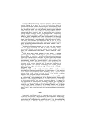 U takvim uslovima konačno je izgrađeno spartansko društveno-političko
uređenje. Izgleda da je upravo u to vreme izvršena reforma kojom je
zagarantovana imovinska jednakost Spartijata. Stoga je spartanskajdržava morala
da se po mogućnosti ogradi od uticaja trgovinsko-novčanih odnosa koji su se
brzo razvijali i da u tom cilju uvede niz mera: zabranu čuvanja skupocenih
metala, zabranu za strance da se pojavljuju na teritoriji grada Sparte, a možda i
cele spartanske države. Moguće je da je vec lada bio donet zakon ο isključivoj
upotrebi arhajskog gvozdenog novca u vezi s čime Plutarh u svojoj čuvenoj
biografiji ο Likurgu navodi jednu anegdotu. Zanimljivo je napomenuti i to da
Sparta nije primila sistem mera i utega Fidona iz Argosa koji su bili prihvaćeni
na celom Peloponezu. Sprovedeno je strogo razgraničenje između periječkih
poseda konačno uključenih u sastav spartanske države i državne zeralje koja je u
vidu klerova bila raspoređena među Spartijatima. Cilj tih mera bio je da se
zaustavi dalji napredak proizvodnje ο čijem stanju svedoče hiljade arheoloških
nalaza na području najstarijeg svetilišta u Sparti hrama Artemide Ortije i u
drugim delovima grada.
Spartanska država je ubrzo morala da izdrži još jedan težak rat sa Mesenijom
koja se u drugoj polovini VII veka digla na ustanak. Ustanak je počeo u
severnom delu mesenske ravnice u rejonu Andanije. Ustanici, na čijem se čelu
nalazio kralj Aristomen iz roda Epitida, bili su u savezu sa Arkadijom, Elidom i
Argosom.
Tokom prvih ratnih godina Spartanci su trpeli poraze. U pesmama
spartanskog pesnika Tirteja, učesnika tog rata, govori se ο natčovečanskim
naporima Sparte. Rat se odrazio i u narodnom stvaralaštvu Mesenije. Upravo u to
vreme tamo su pevane junačke pesme koje su kasnije podržavali razni autori
sledbenici Homera. Mesenjani su se držali junački, ali su ih izneverili saveznici
među kojinia je arkadski kralj Aristokrat bio prvi. Tako su Spartanci stekli
prednost. U odlučnoj bici kod „Velikog rova", koja se održala devete godine rata,
Mesenjani su bili potučeni. Međutim, otpor je nastavljen; Mesenjani su se
ukopali na brdu Ejra koje se graničilo sa Arkadijom i tu su se držali jedanaest
godina. Predali su se pod uslovom da se mogu slobodno povući u Arkadiju i
druge oblasti Helade.
Oni Mesenjani koji su ostali u zemlji pretvoreni su u helote i zajedno sa svojim
parcelama zemlje raspoređeni među Spartijate. Na taj način krajem VII veka uglavnom
se već formirao sistem eksploatacije helota. Očigledno je upravo u to vreme uveden
nehuman običaj kriptije ο kome smo ranije govorili. Prema Tukididu, sva pažnja
spartanskih vlasti bila je tada usmerena na tlačenje helota.
Ustanci helota ponekad su imali takvu snagu da spartanska država nije bila u stanju
da ih uguši sama. U takvim slučajevima ona se obraćala susednim zajednicama na
Peloponezu i tražila od njih pomoć. Na takvoj osnovi kod Spartanaca se razvila težnja
za uspostavljanjem prisnijih veza sa nizom peloponeskih gradova. Ti su gradovi sa
svoje strane takođe bili zainteresovani za zbližavanje sa Spartoni, jer je do tog doba ona
već stekla vrio sigurnu reputaciju u vojnom pogledu najjače države u Grčkoj. Kao
rezultat tih težnji sredinom VI veka pre n.e. na Peloponezu se sklapa savez koji je ušao
u istoriju pod imenom Peloponeski savez. Iako se na čelu tog saveza nalazila Sparta,
njegovi članovi i dalje su ostali nezavisni. Sparta se malo uplitala u njihove unutrašnje
poslove.
2. KRIT
Legenda kaže da je Likurg, navodno pre proglašenja zakona vezanih za njegovo irae,
tokom svojih putovanja koja je preduzimao u cilju proučavanja ustava drugih zemalja,
među ostalim zemljama, posetio i Krit. Ova legenda nesumnjivo se zasniva na istorijski
tačnoj činjenici da se između državnih organizacija Sparte i Krita opaža mnogostruka
sličnost. Istorijski ova sličnost se objašnjava time što su i u Sparti i na Kritu u I
 