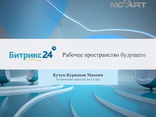 Кучук-Курнаков Максим
Технический директор Эм Си Арт
Рабочее пространство будущего
 