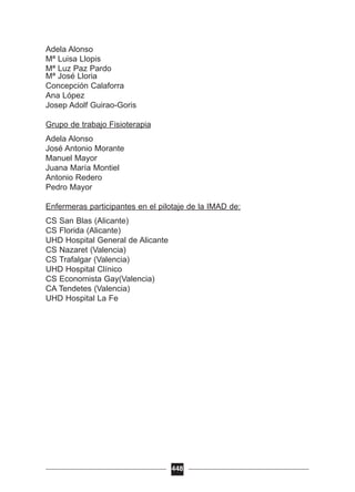 Adela Alonso
Mª Luisa Llopis
Mª Luz Paz Pardo
Mª José Lloria
Concepción Calaforra
Ana López
Josep Adolf Guirao-Goris
Grupo de trabajo Fisioterapia
Adela Alonso
José Antonio Morante
Manuel Mayor
Juana María Montiel
Antonio Redero
Pedro Mayor
Enfermeras participantes en el pilotaje de la IMAD de:
CS San Blas (Alicante)
CS Florida (Alicante)
UHD Hospital General de Alicante
CS Nazaret (Valencia)
CS Trafalgar (Valencia)
UHD Hospital Clínico
CS Economista Gay(Valencia)
CA Tendetes (Valencia)
UHD Hospital La Fe
448
 