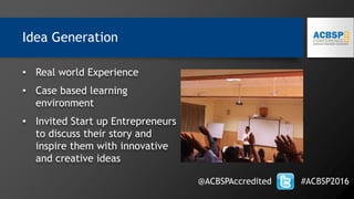 • Real world Experience
• Case based learning
environment
• Invited Start up Entrepreneurs
to discuss their story and
inspire them with innovative
and creative ideas
@ACBSPAccredited #ACBSP2016
Idea Generation
 