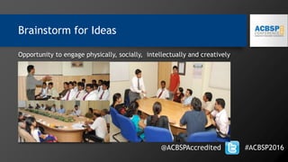 Opportunity to engage physically, socially, intellectually and creatively
@ACBSPAccredited #ACBSP2016
Brainstorm for Ideas
 