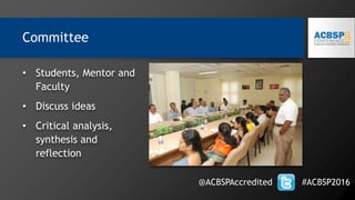 • Students, Mentor and
Faculty
• Discuss ideas
• Critical analysis,
synthesis and
reflection
@ACBSPAccredited #ACBSP2016
Committee
 