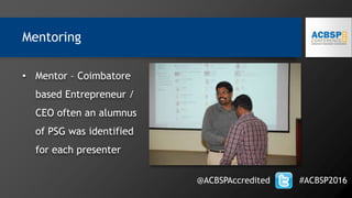 • Mentor – Coimbatore
based Entrepreneur /
CEO often an alumnus
of PSG was identified
for each presenter
@ACBSPAccredited #ACBSP2016
Mentoring
 