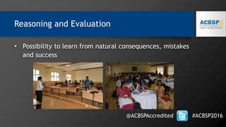 • Possibility to learn from natural consequences, mistakes
and success
@ACBSPAccredited #ACBSP2016
Reasoning and Evaluation
 
