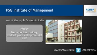 PSG Institute of Management
@ACBSPAccredited #ACBSP2016
one of the top B- Schools in India
Mission
Foster decision making,
leadership and entrepreneurial
skills
 