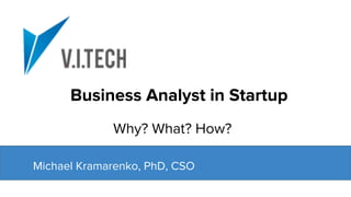 Michael Kramarenko, PhD, CSO
Business Analyst in Startup
Why? What? How?
 