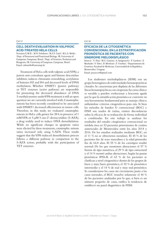 103COMUNICACIONES LIBRES | CH. CITOGENÉTICA HUMANA
Journal of Basic  Applied Genetics | 2016 | Volumen 27 | Issue 1 | Supp.
CH 17
CELL DEATH EVALUATION IN VALPROIC
ACID-TREATED HELA CELLS
Veronezi G.M.B.1
, M.B. Felisbino1
, M.S.V. Gatti2
, M.L.S. Mello1
.
1
Dept. of Structural and Functional Biology, IB, University of
Campinas, Campinas, Brazil. 2
Dept. of Genetics, Evolution and
Bioagents, IB, University of Campinas, Campinas, Brazil.
Email: mlsmello@unicamp.br
Treatment of HeLa cells with valproic acid (VPA),a
potent anti-convulsant agent and histone deacetylase
inhibitor, induces chromatin remodeling, acetylation
of histones H3 and H4 and decreased levels of DNA
methylation. Whether DNMT1 (passive pathway)
or TET enzymes (active pathway) are responsible
for promoting the decreased abundance of DNA
5-methylcytosine underVPA treatment is still an open
question we are currently involved with.Catastrophic
mitosis has been recently considered to be associated
with DNMT1 decreased effectiveness in tumor cells.
Therefore, in this study, we evaluated catastrophic
mitosis in HeLa cells grown for 28 h in presence of 1
mMVPA or 5 µM 5-aza-2’-deoxycytidine (5-AZA),
a drug widely used to induce DNA demethylation.
While no significant changes in apoptotic ratios
were elicited by these treatments, catastrophic mitosis
ratios increased only using 5-AZA. These results
suggest that theVPA-induced demethylation process
follows a different pathway in comparison to the
5-AZA action, probably with the participation of
TET enzymes.
CH 18
EFICACIA DE LA CITOGENÉTICA
CONVENCIONAL EN LA ESTRATIFICACIÓN
PRONÓSTICA DE PACIENTES CON
SÍNDROME MIELODISPLÁSICO
Souto J.1
, V. Díaz1
, M.G. Cassina1
, A. Sanguinetti1
, P. Cardozo1
, S.
Machado1
, V. Silva1
, B. Mechoso1
, F. Uturbey1
. 1
Departamento de
Genética, Facultad de Medicina, Universidad de la República,
Montevideo, Uruguay.
Email: jsou2006@gmail.com
Los síndromes mielodisplásicos (SDM) son un
grupo heterogéneo de enfermedades hematopoyéticas
clonales. Se caracterizan por displasia de las diferentes
líneashematopoyéticasconcitopenias.Sucursoclínico
es variable y pueden evolucionar a leucemia aguda
por lo que la estratificación pronóstica se convierte en
una herramienta fundamental para su manejo clínico,
utilizándose criterios citogenéticos para esta. Si bien
los métodos de bandeo G convencional (BGC) y
FISH son usados de rutina, existen discordancias
sobre la eficacia de su realización de forma individual
o combinadas. En este trabajo se analizan los
resultados del estudio citogénetico convencional en
médula ósea en 53 pacientes provenientes de centros
asistenciales de Montevideo entre los años 2014 y
2016. De los estudios realizados mediante BGC, en
el 11 % no se obtuvieron metafases. El 45 % de los
pacientes fue de sexo masculino y la edad promedio
fue de 64,8 años. El 55 % de los cariotipos resultó
normal. De los que mostraron alteraciones el 57 %
fueron de tipo numérico, el 29 % de tipo estructural
y el 14 % mostró ambas alteraciones. Según las pautas
pronósticas IPSS-R el 62 % de los pacientes se
clasifican a nivel citogenético dentro de los grupos de
buen y muy buen pronóstico, el 32 % de pronóstico
intermedio y el 14 % de mal y muy mal pronóstico.
Si consideramos los casos sin crecimiento junto a los
casos normales, el BGC resuelve solamente el 44 %
de los pacientes analizados por lo que, si bien es un
número pequeño de casos, ratifica la tendencia de
establecer un panel diagnóstico de FISH.
 