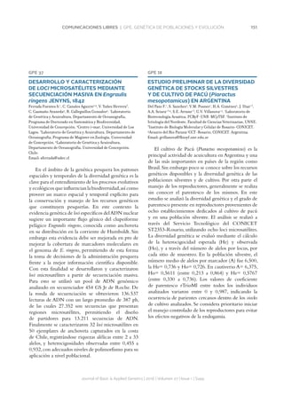 151COMUNICACIONES LIBRES | GPE. GENÉTICA DE POBLACIONES Y EVOLUCIÓN
Journal of Basic  Applied Genetics | 2016 | Volumen 27 | Issue 1 | Supp.
GPE 37
DESARROLLO Y CARACTERIZACIÓN
DE LOCI MICROSATÉLITES MEDIANTE
SECUENCIACIÓN MASIVA EN Engraulis
ringens JENYNS, 1842
Ferrada Fuentes S.1
, C. Canales Aguirre2,4
, V. Yañez Herrera3
,
C. Caamaño Araneda4
, R. Galleguillos Gonzalez4
. 1
Laboratorio
de Genética y Acuicultura, Departamento de Oceanografía,
Programa de Doctorado en Sistemática y Biodiversidad,
Universidad de Concepción. 2
Centro i~mar, Universidad de Los
Lagos. 3
Laboratorio de Genética y Acuicultura, Departamento de
Oceanografía, Programa de Magister en Zoología, Universidad
de Concepción. 4
Laboratorio de Genética y Acuicultura,
Departamento de Oceanografía, Universidad de Concepción.
Chile.
Email: sferrada@udec.cl
En el ámbito de la genética pesquera los patrones
espaciales y temporales de la diversidad genética es la
clave para el entendimiento de los procesos evolutivos
y ecológicos que influencian la biodiversidad,así como
proveer un marco espacial y temporal explícito para
la conservación y manejo de los recursos genéticos
que constituyen pesquerías. En este contexto la
evidencia genética de loci específicos delADN nuclear
sugiere un importante flujo génico del clupeiforme
pelágico Engraulis ringens, conocida como anchoveta
en su distribución en la corriente de Humboldt. Sin
embargo esta evidencia debe ser mejorada en pro de
mejorar la cobertura de marcadores moleculares en
el genoma de E. ringens, permitiendo de esta forma
la toma de decisiones de la administración pesquera
frente a la mejor información científica disponible.
Con esta finalidad se desarrollaron y caracterizaron
loci microsatélites a partir de secuenciación masiva.
Para esto se utilizó un pool de ADN genómico
analizado en secuenciador 454 GS Jr de Roche. De
la ronda de secuenciación se obtuvieron 136.537
lecturas de ADN con un largo promedio de 387 pb,
de las cuales 27.352 son secuencias que presentan
regiones microsatélites, permitiendo el diseño
de partidores para 13.211 secuencias de ADN.
Finalmente se caracterizaron 32 loci microsatélites en
50 ejemplares de anchoveta capturados en la costa
de Chile, registrándose riquezas alélicas entre 2 a 33
alelos, y heterocigosidades observadas entre 0,455 a
0,932,con adecuados niveles de polimorfismo para su
aplicación a nivel poblacional.
GPE 38
ESTUDIO PRELIMINAR DE LA DIVERSIDAD
GENÉTICA DE STOCKS SILVESTRES
Y DE CULTIVO DE PACÚ (Piaractus
mesopotamicus) EN ARGENTINA
Del Pazo F.1
, S. Sanchez2
, V.M. Posner1
, H.A. Giménez2
, J. Diaz1,3
,
A.A. Sciara1,3,4
, S.E. Arranz1,3
, G.V. Villanova1,5
. 1
Laboratorio de
Biotecnología Acuática, FCByF-UNR-MCyTSF. 2
Instituto de
Ictiología del Nordeste, Facultad de Ciencias Veterinarias, UNNE.
3
Instituto de Biología Molecular y Celular de Rosario-CONICET.
4
Acuario del Río Paraná 5
CCT-Rosario, CONICET. Argentina.
Email: gvillanova@fbioyf.unr.edu.ar
El cultivo de Pacú (Piaractus mesopotamicus) es la
principal actividad de acuicultura en Argentina y una
de las más importantes en países de la región como
Brasil.Sin embargo poco se conoce sobre los recursos
genéticos disponibles y la diversidad genética de las
poblaciones silvestres y de cultivo. Por otra parte el
manejo de los reproductores, generalmente se realiza
sin conocer el parentesco de los mismos. En este
estudio se analizó la diversidad genética y el grado de
parentesco presente en reproductores provenientes de
ocho establecimientos dedicados al cultivo de pacú
y en una población silvestre. El análisis se realizó a
través del Servicio Tecnológico del CONICET
ST2353-Rosario, utilizando ocho loci microsatélites.
La diversidad genética se evaluó mediante el cálculo
de la heterocigocidad esperada (He) y observada
(Ho), y a través del número de alelos por locus, por
cada sitio de muestreo. En la población silvestre, el
número medio de alelos por marcador (A) fue 6,500,
la He= 0,736 y Ho= 0,726. En cautiverio A= 6,375,
Ho= 0,5611 (entre 0,213 a 0,864) y He= 0,5767
(entre 0,330 a 0,736). Los valores de coeficiente
de parentesco rTrioMl entre todos los individuos
analizados variaron entre 0 y 0,987, indicando la
ocurrencia de parientes cercanos dentro de los stocks
de cultivo analizados. Se considera prioritario iniciar
el manejo controlado de los reproductores para evitar
los efectos negativos de la endogamia.
 