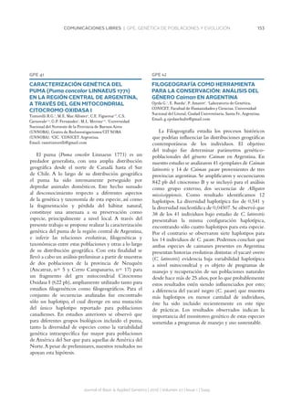 153COMUNICACIONES LIBRES | GPE. GENÉTICA DE POBLACIONES Y EVOLUCIÓN
Journal of Basic  Applied Genetics | 2016 | Volumen 27 | Issue 1 | Supp.
GPE 41
CARACTERIZACIÓN GENÉTICA DEL
PUMA (Puma concolor LINNAEUS 1771)
EN LA REGIÓN CENTRAL DE ARGENTINA,
A TRAVÉS DEL GEN MITOCONDRIAL
CITOCROMO OXIDASA I
Tintorelli R.G.1
, M.E. Mac Allister1
, C.E. Figueroa1,3
, C.S.
Carnovale1,2
, G.P. Fernández1
, M.L. Merino1,2
. 1
Universidad
Nacional del Noroeste de la Provincia de Buenos Aires
(UNNOBA), Centro de BioInvestigaciones/CIT NOBA
(UNNOBA). 2
CIC. 3
CONICET. Argentina.
Email: ramitintorelli@gmail.com
El puma (Puma concolor Linnaeus 1771) es un
predador generalista, con una amplia distribución
geográfica desde el norte de Canadá hasta el Sur
de Chile. A lo largo de su distribución geográfica
el puma ha sido intensamente perseguido por
depredar animales domésticos. Este hecho sumado
al desconocimiento respecto a diferentes aspectos
de la genética y taxonomía de esta especie, así como
la fragmentación y pérdida del hábitat natural,
constituye una amenaza a su preservación como
especie, principalmente a nivel local. A través del
presente trabajo se propone realizar la caracterización
genética del puma de la región central de Argentina,
e inferir las relaciones evolutivas, filogenéticas y
taxonómicas entre estas poblaciones y otras a lo largo
de su distribución geográfica. Con esta finalidad se
llevó a cabo un análisis preliminar a partir de muestras
de dos poblaciones de la provincia de Neuquén
(Ancatruz, n= 5 y Cerro Campanario, n= 17) para
un fragmento del gen mitocondrial Citocromo
Oxidasa I (622 pb), ampliamente utilizado tanto para
estudios filogenéticos como filogeográficos. Para el
conjunto de secuencias analizadas fue encontrado
sólo un haplotipo, el cual diverge en una mutación
del único haplotipo reportado para poblaciones
canadienses. En estudios anteriores se observó que
para diferentes grupos biológicos incluido el puma,
tanto la diversidad de especies como la variabilidad
genética intraespecífica fue mayor para poblaciones
de América del Sur que para aquellas de América del
Norte.A pesar de preliminares,nuestros resultados no
apoyan esta hipótesis.
GPE 42
FILOGEOGRAFÍA COMO HERRAMIENTA
PARA LA CONSERVACIÓN: ANÁLISIS DEL
GÉNERO Caiman EN ARGENTINA
Ojeda G.1
, E. Rueda1
, P. Amavet1
. 1
Laboratorio de Genética,
CONICET, Facultad de Humanidades y Ciencias, Universidad
Nacional del Litoral, Ciudad Universitaria, Santa Fe, Argentina.
Email: g.ojedaschulte@gmail.com
La Filogeografía estudia los procesos históricos
que podrían influenciar las distribuciones geográficas
contemporáneas de los individuos. El objetivo
del trabajo fue determinar parámetros genético-
poblacionales del género Caiman en Argentina. En
nuestro estudio se analizaron 41 ejemplares de Caiman
latirostris y 14 de Caiman yacare provenientes de tres
provincias argentinas. Se amplificaron y secuenciaron
842 pb del citocromo B y se incluyó para el análisis
como grupo externo, dos secuencias de Alligator
mississippiensis. Como resultado identificamos 12
haplotipos. La diversidad haplotípica fue de 0,541 y
la diversidad nucleotídica de 0,04507.Se observó que
38 de los 41 individuos bajo estudio de C. latirostris
presentaban la misma configuración haplotípica,
encontrando sólo cuatro haplotipos para esta especie.
Por el contrario se observaron siete haplotipos para
los 14 individuos de C. yacare. Podemos concluir que
ambas especies de caimanes presentes en Argentina
presentan historias evolutivas distintas:el yacaré overo
(C. latirostris) evidencia baja variabilidad haplotípica
a nivel mitocondrial y es objeto de programas de
manejo y recuperación de sus poblaciones naturales
desde hace más de 25 años,por lo que probablemente
estos resultados estén siendo influenciados por esto;
a diferencia del yacaré negro (C. yacare) que muestra
más haplotipos en menor cantidad de individuos,
éste ha sido incluido recientemente en este tipo
de prácticas. Los resultados observados indican la
importancia del monitoreo genético de estas especies
sometidas a programas de manejo y uso sustentable.
 