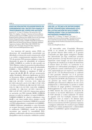 207COMUNICACIONES LIBRES | GME. GENÉTICA MÉDICA
Journal of Basic  Applied Genetics | 2016 | Volumen 27 | Issue 1 | Supp.
GME 9
ASOCIACIÓN ENTRE POLIMORFISMOS EN
SUBUNIDADES DEL RECEPTOR GABA(A) Y
TRASTORNOS DEL ESPECTRO AUTISTA
Sesarini C.V.1
, L. Costa1
, N. Grañana2
, M. García Coto3
, R.C.
Pallia4
, P.A. Argibay1
, S. Kochen5
. 1
Instituto de Ciencias Básicas
y Medicina Experimental (ICBME), Instituto Universitario del
Hospital Italiano de Buenos Aires (HIBA).2
Servicio de Neurología
Infantil, Hospital Durand.3
Centro de Investigaciones del
Desarrollo Psiconeurológico (CIDEP).4
Salud Mental Pediátrica,
HIBA.5
Centro de Neurociencias Clínicas y Aplicadas. Epilepsia,
Cognición y Conducta, IBCN, FMed, UBA-CONICET; Sec.
Epilepsia, Div. Neurología, Hospital R. Mejía, Argentina.
Email: carla.sesarini@hospitalitaliano.org.ar
Los trastornos del espectro autista (TEA) son
alteraciones del neurodesarrollo caracterizados por
dificultades en interacción social,comunicación verbal
y no verbal y comportamientos repetitivos. Entre 50-
70% de pacientesTEA presentan epilepsia y expresión
disminuida de genes de subunidades de receptores
GABAA
(GABRA) en cerebro ha sido asociada con
TEA.Objetivo:evaluar la asociación de polimorfismos
de un sólo nucleótido (SNPs) en genes de subunidades
GABRA y TEA (DSM-IV) en 162 pacientes y
166 controles. Métodos: se estudiaron 47 SNP en
6 genes: α1, α4, β1, β3, δ y γ2 por secuenciación
capilar. Resultados: diferencias significativas (p0,01)
en frecuencias alélicas y genotípicas: gen GABRA4
rs1912960 (G: OR=0,64 IC=95% 0,46-0,88; C:
OR=1,56 IC=95% 1,13-2,16; G/G: OR=0,56
IC=95% 0,36–0,87 y G/C-C/C: OR=1,79 IC=95%
1,15-2,8) y rs17599416 (A: OR=0,65 IC=95% 0,45-
0,94; G: OR=1,54 IC=95% 1,06-2,23). GABRB1
rs3114084 (C: OR=0,61 IC=95% 0,40-0,93; T:
OR=1,65 IC=95% 1,08-2,51). Interacciones génicas
en asociación con TEA (método MDR): GABRA4
presente en todos los modelos y el mejor: GABRA4-
GABRB3-GABRD. Se observó redundancia entre
α4-β3 y este cluster tendría efecto sinérgico con δ,
sugiriendo epistasis.Conclusión:GABRA4 se asociaría
conTEA independiente o combinado con GABRB3-
GABRD. Diferentes subunidades se unen formando
un receptor funcional y pequeños cambios alterarían
la señalización GABAérgica, siendo un potencial
mecanismo que sustenta la comorbilidad TEA-
epilepsia,conduciendo a alteraciones en conectividad y
desequilibrio entre la excitación e inhibición cerebral.
GME 10
USO DE LA TÉCNICA DE INTERCAMBIO
ENTRE CROMÁTIDAS HERMANAS (ICH)
EN LA EVALUACIÓN DE AFECCIONES
PREMALIGNAS Y EN LA EXPOSICIÓN A
MUTÁGENOS AMBIENTALES
Rivillas Y.M.1,2,3
, C. Duque1,2
, V. Ospina1,2
, J.B. Lopez1,2,3,4
.
1
Semillero de Genética y Biotecnología. 2
Facultad de Ciencias,
Universidad Nacional de Colombia, Sede Medellín 3
Grupo
Biotecnología Animal.4
Profesor Asociado Escuela de Biociencias.
Colombia.
Email: ymrivillasp@unal.edu.co
El intercambio entre Cromátidas Hermanas
(ICH) es un método de evaluación genotóxica
que permite detectar daños totales en el genoma
ocasionados por algún agente mutagénico. Estudios
han determinado que bajo condiciones normales
puede presentarse con baja frecuencia por lo que es
importante contar siempre con un control respecto
al organismo de estudio.Con el objeto de determinar
el número básico de ICH y su correlación en el
diagnóstico de enfermedades premalignas se analizó
una población control conformada por 11 personas
sanas, representadas por seis mujeres y cinco hombres
entre los 20 y 25 años.Posteriormente se confrontó
el valor promedio obtenido con el de pacientes
diagnosticados con trastornos genéticos relacionados
con reparación del ADN;adicionalmente se comparó
con personas que tienen estilos de vida poco
saludables para relacionar la influencia de este con la
predisposición a enfermedades. La prueba se realizó
en linfocitos de sangre periférica estimulados con
fitohemaglutinina los cuales estuvieron en presencia
de BrdU durante dos ciclos, para la revelación de
las mitosis se usa tinción diferencial y el promedio
de ICH obtenido se evaluó analizando 30 mitosis
de segundo ciclo. Los resultados muestran valores
significativos entre el control y los distintos tipos
de afecciones con falla en la reparación, además se
detecta un incremento de ICH en personas expuestas
a mutágenos ambientales.Se concluye la gran utilidad
del ICH para evaluar predisposición a enfermedades
malignas y sensibilidad a agentes mutagénicos.
 