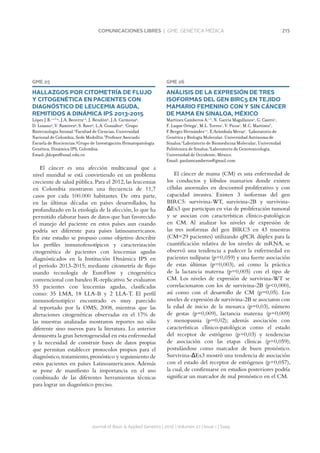 215COMUNICACIONES LIBRES | GME. GENÉTICA MÉDICA
Journal of Basic  Applied Genetics | 2016 | Volumen 27 | Issue 1 | Supp.
GME 25
HALLAZGOS POR CITOMETRÍA DE FLUJO
Y CITOGENÉTICA EN PACIENTES CON
DIAGNÓSTICO DE LEUCEMIA AGUDA,
REMITIDOS A DINÁMICA IPS 2013-2015
López J.B.1,2,3,4
, J.A. Becerra1,2
, J. Rendón4
, J.A. Carmona4
,
D. Lozano4
, V. Ramírez4
, S. Rave4
, L.A. González4
. 1
Grupo
Biotecnología Animal.2
Facultad de Ciencias, Universidad
Nacional de Colombia, Sede Medellín.3
Profesor Asociado
Escuela de Biociencias.4
Grupo de Investigación Hematopatología
Genética, Dinámica IPS, Colombia.
Email: jblopez@unal.edu.co
El cáncer es una afección multicausal que a
nivel mundial se está convirtiendo en un problema
creciente de salud pública. Para el 2012, las leucemias
en Colombia mostraron una frecuencia de 11,7
casos por cada 100.000 habitantes. De otra parte,
en las últimas décadas en países desarrollados, ha
profundizado en la etiología de la afección, lo que ha
permitido elaborar bases de datos que han favorecido
el manejo del paciente en estos países aun cuando
podría ser diferente para países latinoamericanos.
En este estudio se propuso como objetivo describir
los perfiles inmunofenotípicos y caracterización
citogenética de pacientes con leucemias agudas
diagnósticados en la Institución Dinámica IPS en
el período 2013-2015; mediante citometría de flujo
usando tecnología de EuroFlow y citogenética
convencional con bandeo R-replicativo.Se evaluaron
55 pacientes con leucemias agudas, clasificadas
como: 35 LMA, 18 LLA-B y 2 LLA-T. El perfil
inmunofenotipíco encontrado es muy parecido
al reportado por la OMS; 2008, mientras que las
alteraciones citogenéticas observadas en el 17% de
las muestras analizadas mostraron reportes no sólo
diferente sino nuevos para la literatura. Lo anterior
demuestra la gran heterogeneidad en esta enfermedad
y la necesidad de construir bases de datos propias
que permitan establecer protocolos propios para el
diagnóstico,tratamiento,pronóstico y seguimiento de
estos pacientes en países Latinoamericanos. Además
se pone de manifiesto la importancia en el uso
combinado de las diferentes herramientas técnicas
para lograr un diagnóstico preciso.
GME 26
ANÁLISIS DE LA EXPRESIÓN DE TRES
ISOFORMAS DEL GEN BIRC5 EN TEJIDO
MAMARIO FEMENINO CON Y SIN CÁNCER
DE MAMA EN SINALOA, MÉXICO
Martínez Camberos A.1,2
, N. García Magallanes2
, G. Castro1
,
F. Luque Ortega1
, M.L. Torres1
, V. Picos1
, M.C. Martínez3
,
F.Bergez Hernández1,2
, E.Arámbula Meraz1
. 1
Laboratorio de
Genética y Biología Molecular, Universidad Autónoma de
Sinaloa.2
Laboratorio de Biomedicina Molecular, Universidad
Politécnica de Sinaloa.3
Laboratorio de Genotoxicología,
Universidad de Occidente, México.
Email: paolamcamberos@gmail.com
El cáncer de mama (CM) es una enfermedad de
los conductos y lóbulos mamarios donde existen
células anormales en descontrol proliferativo y con
capacidad invasiva. Existen 3 isoformas del gen
BIRC5: survivina-WT, survivina-2B y survivina-
ΔEx3 que participan en vías de proliferación tumoral
y se asocian con características clínico-patológicas
en CM. Al analizar los niveles de expresión de
las tres isoformas del gen BIRC5 en 43 muestras
(CM=29 pacientes) utilizando qPCR dúplex para la
cuantificación relativa de los niveles de mRNA, se
observó una tendencia a padecer la enfermedad en
pacientes nulíparas (p=0,059) y una fuerte asociación
de estas últimas (p=0,003), así como la práctica
de la lactancia materna (p=0,005) con el tipo de
CM. Los niveles de expresión de survivina-WT se
correlacionaron con los de survivina-2B (p0,000),
así como con el desarrollo de CM (p=0,05). Los
niveles de expresión de survivina-2B se asociaron con
la edad de inicio de la menarca (p=0,03), número
de gestas (p=0,009), lactancia materna (p=0,009)
y menopausia (p=0,02); además asociación con
características clínico-patológicas como el estado
del receptor de estrógeno (p=0,03) y tendencias
de asociación con las etapas clínicas (p=0,059);
postulándose como marcador de buen pronóstico.
Survivina-ΔEx3 mostró una tendencia de asociación
con el estado del receptor de estrógenos (p=0,057),
la cual, de confirmarse en estudios posteriores podría
significar un marcador de mal pronóstico en el CM.
 