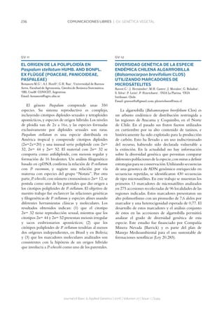 236 COMUNICACIONES LIBRES | GV. GENÉTICA VEGETAL
GV 11
EL ORIGEN DE LA POLIPLOIDÍA EN
Paspalum stellatum HUMB. AND BONPL.
EX FLÜGGÉ (POACEAE, PANICOIDEAE,
PASPALEAE)
Bonasora M.G.1
, A.I. Honfi2
, G.H. Rua1
. 1
Universidad de Buenos
Aires, Facultad de Agronomía, Cátedra de Botánica Sistemática.
2
IBS, UnaM-CONICET, Argentina.
Email: bonasora@agro.uba.ar
El género Paspalum comprende unas 350
especies. Su sistema reproductivo es complejo,
incluyendo citotipos diploides sexuales y tetraploides
apomícticos, y especies de origen híbrido. Los niveles
de ploidía van de 2x a 16x, y las especies formadas
exclusivamente por diploides sexuales son raras.
Paspalum stellatum es una especie distribuida en
América tropical y comprende citotipos diploides
(2n=2x=20) y una inusual serie poliploide con 2n=
32, 2n= 44 y 2n= 52. El material con 2n= 32 se
comporta como anfidiploide, con meiosis regular y
formación de 16 bivalentes. Un análisis filogenético
basado en cpDNA confirma la relación de P. stellatum
con P. eucomum, y sugiere una relación por vía
materna con especies del grupo “Notata”. Por otra
parte,P.schesslii,con número cromosómico 2n= 12,se
postula como uno de los parentales que dio origen a
los citotipos poliploides de P. stellatum. El objetivo de
nuestro trabajo fue esclarecer las relaciones genéticas
y filogenéticas de P. stellatum y especies afines usando
diferentes herramientas clásicas y moleculares. Los
resultados obtenidos indican: (1) que el citotipo
2n= 32 tiene reproducción sexual, mientras que los
citotipos 2n= 44 y 2n= 52 presentan meiosis irregular
y sacos embrionarios apomícticos; (2) que los
citótipos poliploides de P. stellatum tendrían al menos
dos orígenes independientes, en Brasil y en Bolivia;
y (3) que los marcadores moleculares analizados son
consistentes con la hipótesis de un origen híbrido
que involucra a P.schesslii como uno de los parentales.
Journal of Basic  Applied Genetics | 2016 | Volumen 27 | Issue 1 | Supp.
GV 12
DIVERSIDAD GENÉTICA DE LA ESPECIE
ENDÉMICA CHILENA ALGARROBILLA
(Balsamocarpon brevifolium CLOS)
UTILIZANDO MARCADORES DE
MICROSÁTELITES
Ravest G.1
, J. Hernández2
, M.H. Castro1
, J. Morales1
, G. Bolados2
,
S. Silva2
, P. León2
, P. Hinrichsen1
. 1
INIA La Platina. 2
INIA
Intihuasi. Chile.
Email: gravest82@gmail.com; phinrichsen@inia.cl
La algarrobilla (Balsamocarpon brevifolium Clos) es
un arbusto endémico de distribución restringida a
las regiones de Atacama y Coquimbo, en el Norte
de Chile. En el pasado sus frutos fueron utilizados
en curtiembre por su alto contenido de taninos, e
históricamente ha sido explotado para la producción
de carbón. Esto ha llevado a un uso indiscriminado
del recurso, habiendo sido declarada vulnerable a
la extinción. En la actualidad no hay información
sobre la diversidad genética que permitan comparar
diferentes poblaciones de la especie,con miras a definir
estrategias para su conservación.Utilizando secuencias
de una genoteca de ADN genómico enriquecido en
secuencias repetidas, se identificaron 430 secuencias
de tipo microsatélites. En este trabajo se muestran los
primeros 13 marcadores de microsatélites analizados
en 275 accesiones recolectadas de 96 localidades de las
regiones indicadas. Estos marcadores presentaron un
alto polimorfismo con un promedio de 7,6 alelos por
marcador y una heterocigosidad esperada de 0,77. El
desarrollo de estos marcadores y el análisis conjunto
de estos en las accesiones de algarrobilla permitirá
analizar el grado de diversidad genética de esta
especie. Este estudio fue financiado por Compañía
Minera Nevada (Barrick) y es parte del plan de
Manejo Medioambiental para el uso sustentable de
formaciones xerofíticas (Ley 20.283).
 