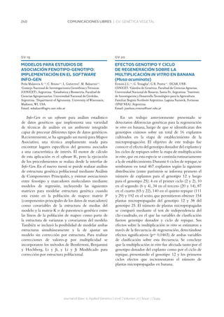 240 COMUNICACIONES LIBRES | GV. GENÉTICA VEGETAL
GV 19
MODELOS PARA ESTUDIOS DE
ASOCIACIÓN FENOTIPO-GENOTIPO:
IMPLEMENTACIÓN EN EL SOFTWARE
INFO-GEN
Peña Malavera A.1,2
, C. Bruno1,2
, L. Gutierrez3
, M. Balzarini1,2
.
1
Consejo Nacional de Investigaciones Científicas y Técnicas
(CONICET), Argentina. 2
Estadística y Biometría, Facultad de
Ciencias Agropecuarias, Universidad Nacional de Córdoba,
Argentina. 3
Department of Agronomy, University of Wisconsin,
Madison, WI, USA.
Email: mbalzari@agro.unc.edu.ar
Info-Gen es un software para análisis estadístico
de datos genéticos que implementa una variedad
de técnicas de análisis en un ambiente integrado
capaz de procesar diferentes tipos de datos genéticos.
Recientemente,se ha agregado un menú para Mapeo
Asociativo, una técnica ampliamente usada para
encontrar lugares específicos del genoma asociados
a una característica de interés. El motor de cálculo
de esta aplicación es el software R, pero la ejecución
de los procedimientos se realiza desde la interfaz de
Info-Gen. En el nuevo menú se puede realizar análisis
de estructura genética poblacional mediante Análisis
de Componentes Principales, y estimar asociaciones
entre fenotipo y marcadores moleculares mediante
modelos de regresión, incluyendo las siguientes
matrices para modelar estructura genética cuando
esta existe en la población de mapeo: matriz P
(componentes principales de los datos de marcadores)
como covariables de la estructura de medias del
modelo y la matriz K o de parentesco genético entre
las líneas de la población de mapeo como parte de
la estructura de varianzas y covarianzas del modelo.
También se incluyó la posibilidad de modelar ambas
estructuras simultáneamente y la de ajustar un
modelo sin corrección por estructura. Para realizar
correcciones de valores-p por multiplicidad se
incorporaron los métodos de Bonferroni, Benjamini
y Hochberg, Li y Ji, y Li y Ji Modificado para
corrección por estructura poblacional.
Journal of Basic  Applied Genetics | 2016 | Volumen 27 | Issue 1 | Supp.
GV 20
EFECTOS GENOTIPO Y CICLO
DE REGENERACIÓN SOBRE LA
MULTIPLICACIÓN IN VITRO EN BANANA
(Musa acuminata)
Ermini J.L.1,2
, G. Tenaglia3
, G.R. Pratta1,2
. 1
IICAR, UNR-
CONICET. 2
Cátedra de Genética, Facultad de Ciencias Agrarias,
Universidad Nacional de Rosario, Santa Fe, Argentina. 3
Instituto
de Investigación y Desarrollo Tecnológico para la Agricultura
Familiar Región Nordeste Argentino, Laguna Naineck, Formosa
(IPAF NEA), Argentina.
Email: joseluis.ermini@unr.edu.ar
En un trabajo anteriormente presentado se
detectaron diferencias genéticas para la regeneración
in vitro en banana, luego de que se identificaran dos
genotipos exitosos sobre un total de 16 explantos
cultivados en la etapa de establecimiento de la
micropropagación. El objetivo de este trabajo fue
conocer el efecto del genotipo donador del explanto y
los ciclos de repiques sobre la etapa de multiplicación
in vitro,que en esta especie se continúa rutinariamente
a la de establecimiento.Durante 6 ciclos de repique,se
sembraron en total 467 explantos según la siguiente
distribución (entre paréntesis se informa primero el
número de explantos para el genotipo 12 y luego
para el genotipo 25): 4 en el primer ciclo (2 y 2), 10
en el segundo (6 y 4), 34 en el tercero (20 y 14), 87
en el cuarto (65 y 22), 140 en el quinto repique (111
y 29) y 192 en el sexto, que permitieron obtener 154
plantas micropropagadas del genotipo 12 y 38 del
genotipo 25. El número de plantas micropropagadas
se comparó mediante el test de independencia del
chi-cuadrado, en el que las variables de clasificación
fueron genotipo donador y ciclo de repique. Sus
efectos sobre la multiplicación in vitro se estimaron a
través de la frecuencia de regeneración, detectándose
efectos significativos (p= 0,0465) de ambas variables
de clasificación sobre esta frecuencia. Se concluye
que la multiplicación in vitro fue afectada tanto por el
genotipo donador del explanto como por el ciclo de
repique, presentando el genotipo 12 y los primeros
ciclos efectos que incrementaron el número de
plantas micropropagadas en banana.
 