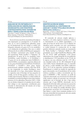 298 COMUNICACIONES LIBRES | MV. MEJORAMIENTO VEGETAL
Journal of Basic  Applied Genetics | 2016 | Volumen 27 | Issue 1 | Supp.
MV 36
IDENTIFICACIÓN DE GENES
RELACIONADOS AL CONTENIDO DE
AZÚCAR Y ACIDEZ TITULABLE EN UVA DE
MESA (Vitis vinifera L.)
Mamani M.1,2
, J. Correa1
, G. Ravest1
, M.H. Castro1
, P. Hinrichsen1
.
1
INIA, La Platina. 2
Universidad de Chile.
Email: Phinrichsen@inia.cl; Maribel.viviana@gmail.com
El contenido de azúcares simples (glucosa y
fructosa) y de ácidos orgánicos (tartárico y málico)
es determinante en la calidad organoléptica y el
sabor de la baya de vid de mesa. Con el objetivo de
identificar genes asociados con estas características,
se realizó primero la construcción de un mapa
genético altamente saturado usando un cruzamiento
de “Ruby Seedless” x “Sultanina” (RXS; n= 138)
genotipada con el chip GrapeReSeq Illumina_20K.
De los 18.071 SNP genotipados, 6.363 fueron
informativos. En el mapa integrado de esta población
se distribuyeron 1.731 marcadores en los 19 GLs de
la especie, con una cobertura total de 1.197 cM y
una densidad media de 0,6 cM. Utilizando R/qtl,
cinco QTLs fueron identificados para el contenido
de azúcar y acidez titulable; estos QTLs explicaron
20% y 18 % de las respectivas varianzas fenotípicas.
Paralelamente se realizó un estudio de expresión de
genes relacionados con el metabolismo de los ácidos
tartárico, ascórbico y málico, encontrando que los
genes L-IDNDH1 y TK1 muestran un perfil de
expresión relacionado con el momento de síntesis del
ácido tartárico, además de presentar una asociación
significativa con el fenotipo de alta y baja acidez,
mientras que el gen PEPCK, relacionado con la
degradación del ácido málico,presenta una asociación
con el fenotipo de baja acidez en el estado de post-
envero. En este trabajo fue posible identificar genes
que presentan asociación con el fenotipo de alto y
bajo dulzor y acidez. Estos resultados podrían ser la
base para desarrollar herramienta de selección asistida
en mejora genética de laVid.
MV 35
ANÁLISIS DE VÍA METABÓLICA Y
SEÑALIZACIÓN DE GIBERELINAS EN
SEGREGANTES CON FENOTIPOS
CONTRASTANTES PARA TAMAÑO DE
BAYA Y SEMILLA EN UVA DE MESA
Castro M.H.1
, G. Ravest1
, M. Mamani1
, S. Silva1
, R. Silva1
, C.
Muñoz-Espinoza1
, P. Hinrichsen1
. 1
INIA La Platina.
Email: gravest82@gmail.com; phinrichsen@inia.cl
En uva de mesa una de las características fenotípicas
más importantes en investigación es el tamaño de
baya, en el cual la fitohormona giberelina juega
un rol fundamental. En este trabajo se realizó una
búsqueda exhaustiva de genes de la vía metabólica
y de señalización de giberelinas. Para esto se utilizó
información de un análisis de RNAseq de segregantes
con fenotipos contrastantes para tamaño de baya
del cruzamiento “Ruby Seedless” x “Sultanina”. Se
identificaron 22 genes de la vía metabólica (siete
VvGA20ox, cuatro VvGA3ox y 11 VvGA2ox) y
15 genes de vía de señalización (siete VvDELLA y
ocho VvGID1), encontrándose expresión diferencial
en los genes VvGA20ox2,VvGA20ox6,VvGA3ox4,
VvGA2ox7 y VvGID1-1. Estos genes fueron
posteriormente validados mediante Real Time PCR
en tres temporadas en estados fenológicos claves
del desarrollo de la baya, observándose diferencias
en expresión entre el fenotipo de baya pequeña sin
semilla, con los de baya grande y mediana, con y sin
semilla respectivamente.Además, se realizó análisis de
metabolitosenestadosfenológicosclavesdetectándose
presencia de las giberelinas bioactivas GA1 y GA4,
con un desfase temporal en la producción de ambas.
Este trabajo es una importante contribución para
entender la determinación del tamaño de la baya
mediada por giberelinas.
 