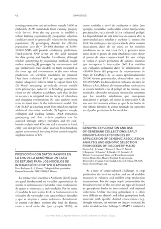 40 SIMPOSIOS
Journal of Basic  Applied Genetics | 2016 | Volumen 27 | Issue 1 | Supp.
training population and relatedness: sample 1,000 or
preferably 2,000 individuals from existing progeny
trials derived from the top parents to establish a
robust training population;(2) prospective selection
candidates must be genetically related to the training
population; (3) genotyping density: for effective
population sizes (Ne
= 20-100) densities of 3,000-
10,000 SNPs will provide satisfactory predictions.
Fixed-content SNP arrays are the gold standard
for data quality and breeder friendliness, although
reliable genotyping-by-sequencing methods might
surface someday;(4) genotype by environment and
age interactions: train models on traits measured at
the same age and environment as the ones where
predictions on selection candidates are planned.
Data from traditional G*E or age-age correlation
studies adequately inform what to expect from GS;
(5) Model retraining: periodically retrain models
with phenotypes collected in breeding generations
closer to the selection candidates, such that decline
in accuracy is mitigated due to decay of relatedness
and changing environment; (6) data analysis: most
traits in forest trees fit the infinitesimal model. Use
RR-BLUP as a starting point from which to explore
additional alternative methods; (7) logistics: sample
collection and tracking systems, DNA extraction,
genotyping and data analysis pipelines can be
accessed through service providers; and (8) cost-
benefit analysis:with GS costs and accuracies in hand,
carry out net-present-value analyses benchmarking
against conventional breeding before considering the
implementation of GS.
2
PREDICCIÓN CON DATOS MASIVOS EN
LA ERA DE LA GENÓMICA: UN CASO
DE ESTUDIO PARA LOS MODELOS DE
INTERACCIÓN GENOTIPO X AMBIENTE
Pérez Rodríguez P.1
, J. Crossa2
. 1
Colegio de Post-graduados,
Campus Montecillo. 2
BSU, CIMMyT, México.
La interacción Genotipo x Ambiente (GxE) juega
un papel fundamental en variables agronómicas de
interés en cultivos comerciales tales como rendimiento
de grano y resistencia a enfermedades. Por lo tanto,
el modelar la interacción GxE es fundamental en la
selección de variedades con características deseables
y que se adapten a varios ambientes. Actualmente
se cuenta con datos masivos (big data) de plantas,
tanto a nivel molecular (por ejemplo SNPs), así
como también a nivel de ambientes o sitios (por
ejemplo covariables ambientales como temperatura,
precipitación, etc.) además del ya tradicional pedigrí.
La disponibilidad de esta información masiva abre la
oportunidad para estudiar y explotar la interacción
GxE. Sin embargo, la incorporación de datos masivos
(marcadores, datos de los sitios) en los modelos
estadísticos no es una tarea fácil, y presenta retos
tanto desde el punto de vista estadístico como desde
el punto de vista computacional. En este trabajo
se evalúa el poder predictivo de algunos modelos
que incorporan la interacción GxE. Los modelos
son evaluados utilizando datos de rendimiento de
~50.000 líneas del programa de mejoramiento de
trigo de CIMMyT, de las cuales aproximadamente
20.000 fueron genotipeadas, obteniéndose cerca de
500.000 SNPs.Las líneas fueron evaluadas en sitios de
México yAsia.Además de los marcadores moleculares
se cuenta también con el pedigrí de las mismas. Los
resultados obtenidos mediante simulación muestran
que los modelos estadísticos que incorporan
marcadores y pedigrí, así como la interacción GxE
son una herramienta valiosa ya que la inclusión de
este último término da como resultado un aumento
en el poder predictivo de los modelos..
3
GENOMIC EXPLORATION AND USE
OF GENEBANK COLLECTIONS: EARLY
INSIGHTS AND EXPERIENCES OF
APPLICATION OF GENOMIC ASSOCIATION
ANALYSIS AND GENOMIC SELECTION
FROM SEEDS OF DISCOVERY-MAIZE
Hearne S.J.1
, J.Crossa1
, J.Franco2
, J.Chen1
, C. Petroli1
,
J. Burgueno1
, A.Romero3
, E. Buckler3
, D. Gonzalez1
, T.
Molnar1
.1
International Maize and Wheat Improvement
Center,Mexico City, Mexico.2
Facultad de Agronomía,
Montevideo, Uruguay.3
Universidad de Cornell, Ithaca, NY, USA.
Email: shearne@cgiar.org
At a time of unprecedented challenges to crop
production the need to explore and use all available
resources to enhance and stabilize crop production
is paramount. For the major staple commodities the
broadest reserves of this variation are typically housed
in germplasm banks in international and national
collections. Unlike breeding germplasm it is often
very difficult to identify and select germplasm bank
materials with specific desired characteristics (e.g.
drought tolerant, salt tolerant or disease resistant). In
order to address this challenge CIMMYT initiated a
 