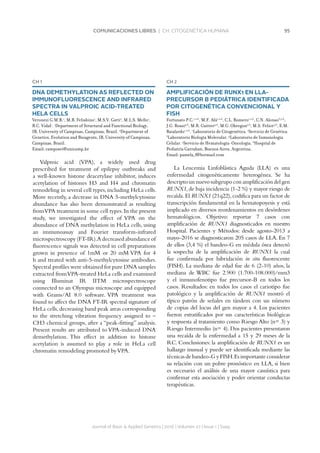 95COMUNICACIONES LIBRES | CH. CITOGENÉTICA HUMANA
Journal of Basic  Applied Genetics | 2016 | Volumen 27 | Issue 1 | Supp.
CH 1
DNA DEMETHYLATION AS REFLECTED ON
IMMUNOFLUORESCENCE AND INFRARED
SPECTRA IN VALPROIC ACID-TREATED
HELA CELLS
Veronezi G.M.B.1
, M.B. Felisbino1
, M.S.V. Gatti2
, M.L.S. Mello1
,
B.C. Vidal1
. 1
Department of Structural and Functional Biology,
IB, University of Campinas, Campinas, Brazil. 2
Department of
Genetics, Evolution and Bioagents, IB, University of Campinas,
Campinas, Brazil.
Email: camposvi@unicamp.br
Valproic acid (VPA), a widely used drug
prescribed for treatment of epilepsy outbreaks and
a well-known histone deacetylase inhibitor, induces
acetylation of histones H3 and H4 and chromatin
remodeling in several cell types,including HeLa cells.
More recently, a decrease in DNA 5-methylcytosine
abundance has also been demonstrated as resulting
fromVPA treatment in some cell types.In the present
study, we investigated the effect of VPA on the
abundance of DNA methylation in HeLa cells, using
an immunoassay and Fourier transform-infrared
microspectroscopy (FT-IR).A decreased abundance of
fluorescence signals was detected in cell preparations
grown in presence of 1mM or 20 mM VPA for 4
h and treated with anti-5-methylcytosine antibodies.
Spectral profiles were obtained for pure DNA samples
extracted fromVPA-treated HeLa cells and examined
using Illuminat IR IITM microspectroscope
connected to an Olympus microscope and equipped
with Grams/AI 8.0 software. VPA treatment was
found to affect the DNA FT-IR spectral signature of
HeLa cells,decreasing band peak areas corresponding
to the stretching vibration frequency assigned to –
CH3 chemical groups, after a “peak-fitting” analysis.
Present results are attributed to VPA-induced DNA
demethylation. This effect in addition to histone
acetylation is assumed to play a role in HeLa cell
chromatin remodeling promoted byVPA.
CH 2
AMPLIFICACIÓN DE RUNX1 EN LLA-
PRECURSOR B PEDIÁTRICA IDENTIFICADA
POR CITOGENÉTICA CONVENCIONAL Y
FISH
Fortunato P.C.1,2,6
, M.F. Alú1,2,6
, C.L. Romero1,2,6
, C.N. Alonso3,5,6
,
J.G. Rossi4,6
, M.R. Guitter5,6
, M.G. Obregon2,6
, M.S. Felice5,6
, E.M.
Baialardo1,2,6
. 1
Laboratorio de Citogenética. 2
Servicio de Genética.
3
Laboratorio Biología Molecular. 4
Laboratorio de Inmunología
Celular. 5
Servicio de Hematología-Oncología. 6
Hospital de
Pediatría Garrahan, Buenos Aires, Argentina.
Email: pamela_f@hotmail.com
La Leucemia Linfoblástica Aguda (LLA) es una
enfermedad citogenéticamente heterogénea. Se ha
descriptounnuevosubgrupoconamplificacióndelgen
RUNX1,de baja incidencia (1-2 %) y mayor riesgo de
recaída.El RUNX1 (21q22),codifica para un factor de
transcripción fundamental en la hematopoyesis y está
implicado en diversos reordenamientos en desórdenes
hematológicos. Objetivo: reportar 7 casos con
amplificación de RUNX1 diagnosticados en nuestro
Hospital. Pacientes y Métodos: desde agosto-2013 a
mayo-2016 se diagnosticaron 205 casos de LLA. En 7
de ellos (3,4 %) el bandeo-G en médula ósea detectó
la sospecha de la amplificación de RUNX1 la cual
fue confirmada por hibridación in situ fluorescente
(FISH). La mediana de edad fue de 6 (2-10) años, la
mediana de WBC fue 2.900 (1.700-108.000)/mm3
y el inmunofenotipo fue precursor-B en todos los
casos. Resultados: en todos los casos el cariotipo fue
patológico y la amplificación de RUNX1 mostró el
típico patrón de señales en tándem con un número
de copias del locus del gen mayor a 4. Los pacientes
fueron estratificados por sus características biológicas
y respuesta al tratamiento como Riesgo Alto (n= 3) y
Riesgo Intermedio (n= 4). Dos pacientes presentaron
una recaída de la enfermedad a 15 y 29 meses de la
RC. Conclusiones: la amplificación de RUNX1 es un
hallazgo inusual y puede ser identificada mediante las
técnicas de bandeo-G y FISH.Es importante considerar
su relación con un pobre pronóstico en LLA, si bien
es necesario el análisis de una mayor casuística para
confirmar esta asociación y poder orientar conductas
terapéuticas.
 