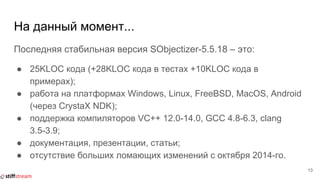 На данный момент...
Последняя стабильная версия SObjectizer-5.5.18 – это:
● 25KLOC кода (+28KLOC кода в тестах +10KLOC кода в
примерах);
● работа на платформах Windows, Linux, FreeBSD, MacOS, Android
(через CrystaX NDK);
● поддержка компиляторов VC++ 12.0-14.0, GCC 4.8-6.3, clang
3.5-3.9;
● документация, презентации, статьи;
● отсутствие больших ломающих изменений с октября 2014-го.
13
 