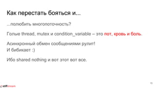 Как перестать бояться и...
...полюбить многопоточность?
Голые thread, mutex и condition_variable – это пот, кровь и боль.
Асинхронный обмен сообщениями рулит!
И бибикает :)
Ибо shared nothing и вот этот вот все.
15
 