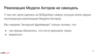 Реализация Модели Акторов не самоцель
У нас нет цели сделать из SObjectizer самую лучшую и/или самую
полноценную реализацию Модели Акторов.
Мы говорим "акторный фреймворк" только потому, что:
● так проще объяснять, что это в принципе такое;
● маркетинг.
56
 