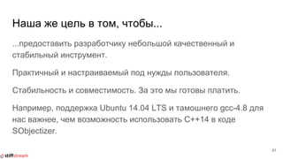 Наша же цель в том, чтобы...
...предоставить разработчику небольшой качественный и
стабильный инструмент.
Практичный и настраиваемый под нужды пользователя.
Стабильность и совместимость. За это мы готовы платить.
Например, поддержка Ubuntu 14.04 LTS и тамошнего gcc-4.8 для
нас важнее, чем возможность использовать C++14 в коде
SObjectizer.
61
 