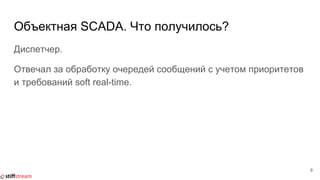Объектная SCADA. Что получилось?
Диспетчер.
Отвечал за обработку очередей сообщений с учетом приоритетов
и требований soft real-time.
8
 