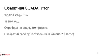 Объектная SCADA. Итог
SCADA Objectizer.
1998-й год.
Опробован в реальном проекте.
Прекратил свое существование в начале 2000-го :(
9
 