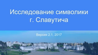 Версия 2.1, 2017
Исследование символики
г. Славутича
 