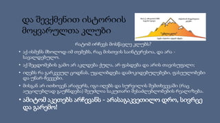 რატომ ირჩევს მოსწავლე კლუბს?
• აქ ისმენს მხოლოდ იმ თემებს, რაც მისთვის საინტერესოა, და არა -
სავალდებულო.
• აქ შეცდომების გამო არ აკლდება ქულა, არ ფასდება და არის თავისუფალი;
• იღებს რა გარკვეულ ცოდნას, უყალიბდება დამოკიდებულებები, ფასეულობები
და უნარ-ჩვევები.
• მისგან არ ითხოვენ არაფერს, იგი იღებს და სურვილის შემთხვევაში (რაც
აუცილებლად გაუჩნდება) შეუძლია საკუთარი შესაძლებლობების რეალიზება.
• ამიტომ აკეთებს არჩევანს - არასაგაკვეთილო დრო, სივრცე
და გარემო!
და შევქმენით ისტორიის
მოყვარულთა კლუბი
 