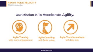 AGILE VELOCITY
Our Mission Is To Accelerate Agility.
Agile Training
with more engagement
Agile Coaching
with faster value
Agile Transformations
with less risk
ABOUT AGILE VELOCITY
A Brief Introduction
 
