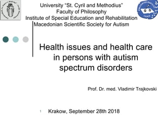 1
Health issues and health care
in persons with autism
spectrum disorders
Prof. Dr. med. Vladimir Trajkovski
Krakow, September 28th 2018
University “St. Cyril and Methodius”
Faculty of Philosophy
Institute of Special Education and Rehabilitation
Macedonian Scientific Society for Autism
 