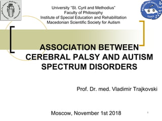1
ASSOCIATION BETWEEN
CEREBRAL PALSY AND AUTISM
SPECTRUM DISORDERS
Prof. Dr. med. Vladimir Trajkovski
Moscow, November 1st 2018
University “St. Cyril and Methodius”
Faculty of Philosophy
Institute of Special Education and Rehabilitation
Macedonian Scientific Society for Autism
 