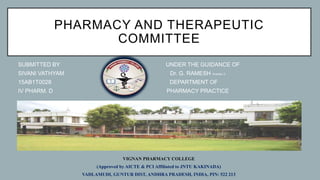 PHARMACY AND THERAPEUTIC
COMMITTEE
SUBMITTED BY UNDER THE GUIDANCE OF
SIVANI VATHYAM Dr. G. RAMESH PHARM. D
15AB1T0028 DEPARTMENT OF
IV PHARM. D PHARMACY PRACTICE
VIGNAN PHARMACY COLLEGE
(Approved by AICTE & PCI Affiliated to JNTU KAKINADA)
VADLAMUDI, GUNTUR DIST, ANDHRA PRADESH, INDIA, PIN: 522 213
 