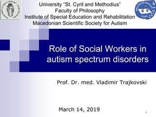 1
University “St. Cyril and Methodius”
Faculty of Philosophy
Institute of Special Education and Rehabilitation
Macedonian Scientific Society for Autism
Prof. Dr. med. Vladimir Trajkovski
March 14, 2019
Role of Social Workers in
autism spectrum disorders
 