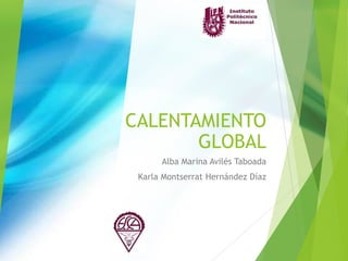CALENTAMIENTO
GLOBAL
Alba Marina Avilés Taboada
Karla Montserrat Hernández Díaz
 