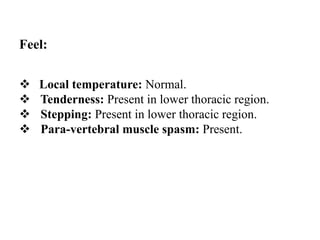 Feel:
 Local temperature: Normal.
 Tenderness: Present in lower thoracic region.
 Stepping: Present in lower thoracic r...