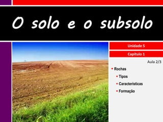 O solo e o subsolo
                       Unidade 5

                        Capítulo 1
                                     Aula 2/3
             Rochas
               Tipos
               Características
               Formação
 